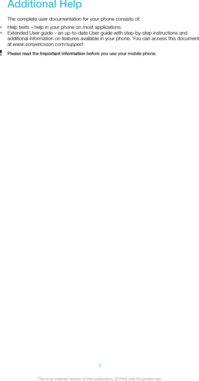 Additional HelpThe complete user documentation for your phone consists of:•Help texts – help in your phone on most applications.•Extended User guide – an up-to-date User guide with step-by-step instructions andadditional information on features available in your phone. You can access this documentat www.sonyericsson.com/support.Please read the Important information before you use your mobile phone.5This is an Internet version of this publication. © Print only for private use.