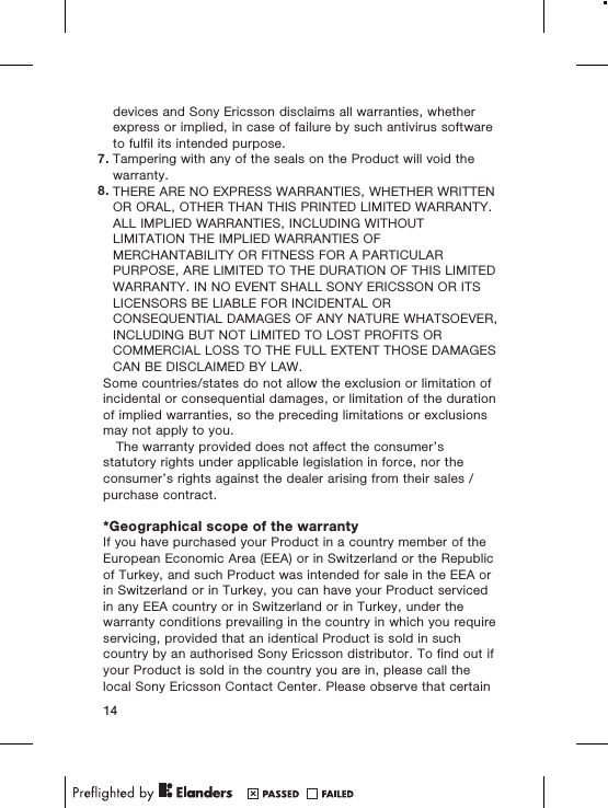 devices and Sony Ericsson disclaims all warranties, whetherexpress or implied, in case of failure by such antivirus softwareto fulfil its intended purpose.7. Tampering with any of the seals on the Product will void thewarranty.8. THERE ARE NO EXPRESS WARRANTIES, WHETHER WRITTENOR ORAL, OTHER THAN THIS PRINTED LIMITED WARRANTY.ALL IMPLIED WARRANTIES, INCLUDING WITHOUTLIMITATION THE IMPLIED WARRANTIES OFMERCHANTABILITY OR FITNESS FOR A PARTICULARPURPOSE, ARE LIMITED TO THE DURATION OF THIS LIMITEDWARRANTY. IN NO EVENT SHALL SONY ERICSSON OR ITSLICENSORS BE LIABLE FOR INCIDENTAL ORCONSEQUENTIAL DAMAGES OF ANY NATURE WHATSOEVER,INCLUDING BUT NOT LIMITED TO LOST PROFITS ORCOMMERCIAL LOSS TO THE FULL EXTENT THOSE DAMAGESCAN BE DISCLAIMED BY LAW.Some countries/states do not allow the exclusion or limitation ofincidental or consequential damages, or limitation of the durationof implied warranties, so the preceding limitations or exclusionsmay not apply to you.The warranty provided does not affect the consumer’sstatutory rights under applicable legislation in force, nor theconsumer’s rights against the dealer arising from their sales /purchase contract.*Geographical scope of the warrantyIf you have purchased your Product in a country member of theEuropean Economic Area (EEA) or in Switzerland or the Republicof Turkey, and such Product was intended for sale in the EEA orin Switzerland or in Turkey, you can have your Product servicedin any EEA country or in Switzerland or in Turkey, under thewarranty conditions prevailing in the country in which you requireservicing, provided that an identical Product is sold in suchcountry by an authorised Sony Ericsson distributor. To find out ifyour Product is sold in the country you are in, please call thelocal Sony Ericsson Contact Center. Please observe that certain14