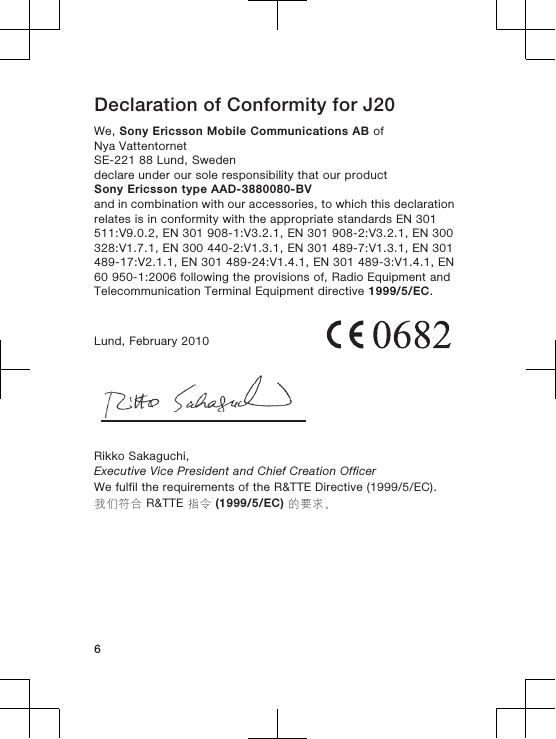 Declaration of Conformity for J20We, Sony Ericsson Mobile Communications AB ofNya VattentornetSE-221 88 Lund, Swedendeclare under our sole responsibility that our productSony Ericsson type AAD-3880080-BVand in combination with our accessories, to which this declarationrelates is in conformity with the appropriate standards EN 301511:V9.0.2, EN 301 908-1:V3.2.1, EN 301 908-2:V3.2.1, EN 300328:V1.7.1, EN 300 440-2:V1.3.1, EN 301 489-7:V1.3.1, EN 301489-17:V2.1.1, EN 301 489-24:V1.4.1, EN 301 489-3:V1.4.1, EN60 950-1:2006 following the provisions of, Radio Equipment andTelecommunication Terminal Equipment directive 1999/5/EC.Lund, February 2010Rikko Sakaguchi,Executive Vice President and Chief Creation OfficerWe fulfil the requirements of the R&amp;TTE Directive (1999/5/EC).我们符合 R&amp;TTE 指令 (1999/5/EC) 的要求。6