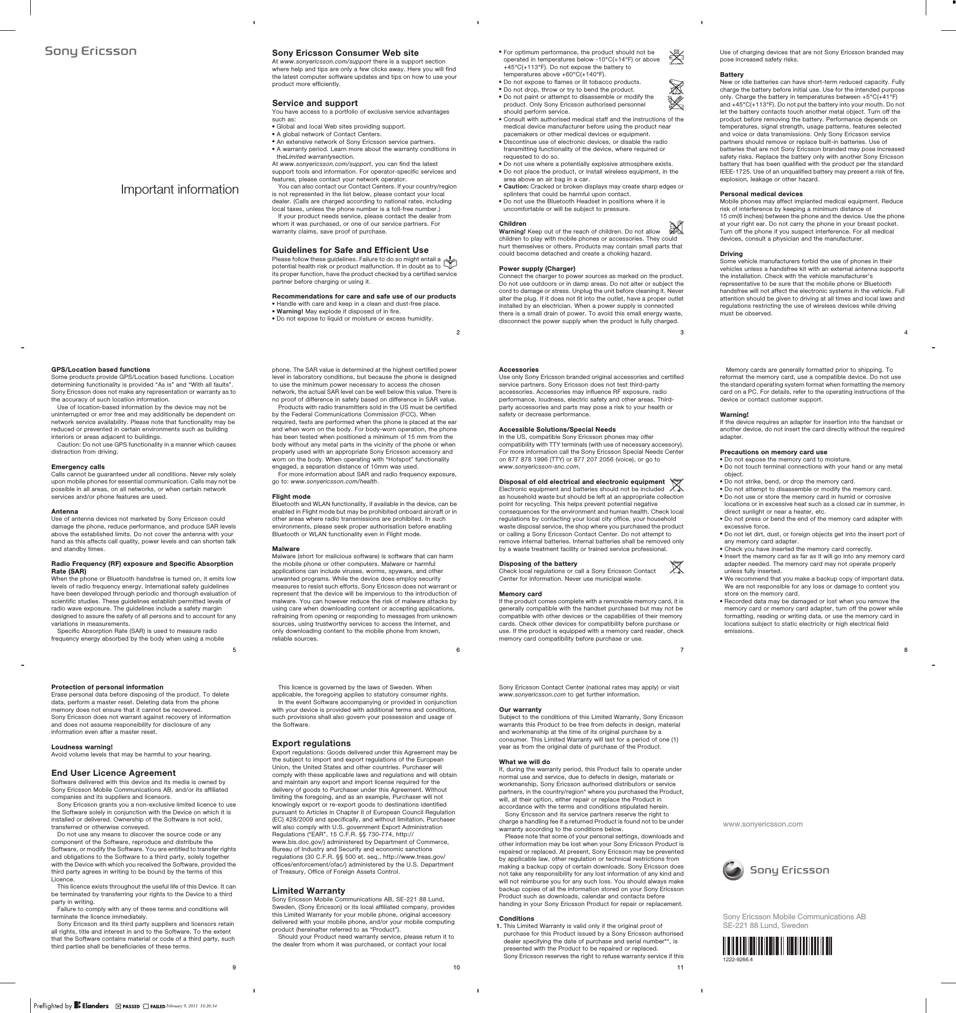 Important informationFebruary 9, 2011  14:43:08Sony Ericsson Consumer Web siteAt www.sonyericsson.com/support there is a support sectionwhere help and tips are only a few clicks away. Here you will findthe latest computer software updates and tips on how to use yourproduct more efficiently.Service and supportYou have access to a portfolio of exclusive service advantagessuch as:•Global and local Web sites providing support.•A global network of Contact Centers.•An extensive network of Sony Ericsson service partners.•A warranty period. Learn more about the warranty conditions intheLimited warrantysection.At www.sonyericsson.com/support, you can find the latestsupport tools and information. For operator-specific services andfeatures, please contact your network operator.You can also contact our Contact Centers. If your country/regionis not represented in the list below, please contact your localdealer. (Calls are charged according to national rates, includinglocal taxes, unless the phone number is a toll-free number.)If your product needs service, please contact the dealer fromwhom it was purchased, or one of our service partners. Forwarranty claims, save proof of purchase.Guidelines for Safe and Efficient UsePlease follow these guidelines. Failure to do so might entail apotential health risk or product malfunction. If in doubt as toits proper function, have the product checked by a certified servicepartner before charging or using it.Recommendations for care and safe use of our products•Handle with care and keep in a clean and dust-free place.•Warning! May explode if disposed of in fire.•Do not expose to liquid or moisture or excess humidity.2February 9, 2011  14:43:08•For optimum performance, the product should not beoperated in temperatures below -10°C(+14°F) or above+45°C(+113°F). Do not expose the battery totemperatures above +60°C(+140°F).•Do not expose to flames or lit tobacco products.•Do not drop, throw or try to bend the product.•Do not paint or attempt to disassemble or modify theproduct. Only Sony Ericsson authorised personnelshould perform service.•Consult with authorised medical staff and the instructions of themedical device manufacturer before using the product nearpacemakers or other medical devices or equipment.•Discontinue use of electronic devices, or disable the radiotransmitting functionality of the device, where required orrequested to do so.•Do not use where a potentially explosive atmosphere exists.•Do not place the product, or install wireless equipment, in thearea above an air bag in a car.•Caution: Cracked or broken displays may create sharp edges orsplinters that could be harmful upon contact.•Do not use the Bluetooth Headset in positions where it isuncomfortable or will be subject to pressure.ChildrenWarning! Keep out of the reach of children. Do not allowchildren to play with mobile phones or accessories. They couldhurt themselves or others. Products may contain small parts thatcould become detached and create a choking hazard.Power supply (Charger)Connect the charger to power sources as marked on the product.Do not use outdoors or in damp areas. Do not alter or subject thecord to damage or stress. Unplug the unit before cleaning it. Neveralter the plug. If it does not fit into the outlet, have a proper outletinstalled by an electrician. When a power supply is connectedthere is a small drain of power. To avoid this small energy waste,disconnect the power supply when the product is fully charged.3February 9, 2011  14:43:08Use of charging devices that are not Sony Ericsson branded maypose increased safety risks.BatteryNew or idle batteries can have short-term reduced capacity. Fullycharge the battery before initial use. Use for the intended purposeonly. Charge the battery in temperatures between +5°C(+41°F)and +45°C(+113°F). Do not put the battery into your mouth. Do notlet the battery contacts touch another metal object. Turn off theproduct before removing the battery. Performance depends ontemperatures, signal strength, usage patterns, features selectedand voice or data transmissions. Only Sony Ericsson servicepartners should remove or replace built-in batteries. Use ofbatteries that are not Sony Ericsson branded may pose increasedsafety risks. Replace the battery only with another Sony Ericssonbattery that has been qualified with the product per the standardIEEE-1725. Use of an unqualified battery may present a risk of fire,explosion, leakage or other hazard.Personal medical devicesMobile phones may affect implanted medical equipment. Reducerisk of interference by keeping a minimum distance of15 cm(6 inches) between the phone and the device. Use the phoneat your right ear. Do not carry the phone in your breast pocket.Turn off the phone if you suspect interference. For all medicaldevices, consult a physician and the manufacturer.DrivingSome vehicle manufacturers forbid the use of phones in theirvehicles unless a handsfree kit with an external antenna supportsthe installation. Check with the vehicle manufacturer&apos;srepresentative to be sure that the mobile phone or Bluetoothhandsfree will not affect the electronic systems in the vehicle. Fullattention should be given to driving at all times and local laws andregulations restricting the use of wireless devices while drivingmust be observed.4February 9, 2011  14:43:08GPS/Location based functionsSome products provide GPS/Location based functions. Locationdetermining functionality is provided “As is” and “With all faults”.Sony Ericsson does not make any representation or warranty as tothe accuracy of such location information.Use of location-based information by the device may not beuninterrupted or error free and may additionally be dependent onnetwork service availability. Please note that functionality may bereduced or prevented in certain environments such as buildinginteriors or areas adjacent to buildings.Caution: Do not use GPS functionality in a manner which causesdistraction from driving.Emergency callsCalls cannot be guaranteed under all conditions. Never rely solelyupon mobile phones for essential communication. Calls may not bepossible in all areas, on all networks, or when certain networkservices and/or phone features are used.AntennaUse of antenna devices not marketed by Sony Ericsson coulddamage the phone, reduce performance, and produce SAR levelsabove the established limits. Do not cover the antenna with yourhand as this affects call quality, power levels and can shorten talkand standby times.Radio Frequency (RF) exposure and Specific AbsorptionRate (SAR)When the phone or Bluetooth handsfree is turned on, it emits lowlevels of radio frequency energy. International safety guidelineshave been developed through periodic and thorough evaluation ofscientific studies. These guidelines establish permitted levels ofradio wave exposure. The guidelines include a safety margindesigned to assure the safety of all persons and to account for anyvariations in measurements.Specific Absorption Rate (SAR) is used to measure radiofrequency energy absorbed by the body when using a mobile5February 9, 2011  14:43:08phone. The SAR value is determined at the highest certified powerlevel in laboratory conditions, but because the phone is designedto use the minimum power necessary to access the chosennetwork, the actual SAR level can be well below this value. There isno proof of difference in safety based on difference in SAR value.Products with radio transmitters sold in the US must be certifiedby the Federal Communications Commission (FCC). Whenrequired, tests are performed when the phone is placed at the earand when worn on the body. For body-worn operation, the phonehas been tested when positioned a minimum of 15 mm from thebody without any metal parts in the vicinity of the phone or whenproperly used with an appropriate Sony Ericsson accessory andworn on the body. When operating with “Hotspot” functionalityengaged, a separation distance of 10mm was used.For more information about SAR and radio frequency exposure,go to: www.sonyericsson.com/health.Flight modeBluetooth and WLAN functionality, if available in the device, can beenabled in Flight mode but may be prohibited onboard aircraft or inother areas where radio transmissions are prohibited. In suchenvironments, please seek proper authorisation before enablingBluetooth or WLAN functionality even in Flight mode.MalwareMalware (short for malicious software) is software that can harmthe mobile phone or other computers. Malware or harmfulapplications can include viruses, worms, spyware, and otherunwanted programs. While the device does employ securitymeasures to resist such efforts, Sony Ericsson does not warrant orrepresent that the device will be impervious to the introduction ofmalware. You can however reduce the risk of malware attacks byusing care when downloading content or accepting applications,refraining from opening or responding to messages from unknownsources, using trustworthy services to access the Internet, andonly downloading content to the mobile phone from known,reliable sources.6February 9, 2011  14:43:08AccessoriesUse only Sony Ericsson branded original accessories and certifiedservice partners. Sony Ericsson does not test third-partyaccessories. Accessories may influence RF exposure, radioperformance, loudness, electric safety and other areas. Third-party accessories and parts may pose a risk to your health orsafety or decrease performance.Accessible Solutions/Special NeedsIn the US, compatible Sony Ericsson phones may offercompatibility with TTY terminals (with use of necessary accessory).For more information call the Sony Ericsson Special Needs Centeron 877 878 1996 (TTY) or 877 207 2056 (voice), or go towww.sonyericsson-snc.com.Disposal of old electrical and electronic equipmentElectronic equipment and batteries should not be includedas household waste but should be left at an appropriate collectionpoint for recycling. This helps prevent potential negativeconsequences for the environment and human health. Check localregulations by contacting your local city office, your householdwaste disposal service, the shop where you purchased the productor calling a Sony Ericsson Contact Center. Do not attempt toremove internal batteries. Internal batteries shall be removed onlyby a waste treatment facility or trained service professional.Disposing of the batteryCheck local regulations or call a Sony Ericsson ContactCenter for information. Never use municipal waste.Memory cardIf the product comes complete with a removable memory card, it isgenerally compatible with the handset purchased but may not becompatible with other devices or the capabilities of their memorycards. Check other devices for compatibility before purchase oruse. If the product is equipped with a memory card reader, checkmemory card compatibility before purchase or use.7February 9, 2011  14:43:08Memory cards are generally formatted prior to shipping. Toreformat the memory card, use a compatible device. Do not usethe standard operating system format when formatting the memorycard on a PC. For details, refer to the operating instructions of thedevice or contact customer support.Warning!If the device requires an adapter for insertion into the handset oranother device, do not insert the card directly without the requiredadapter.Precautions on memory card use•Do not expose the memory card to moisture.•Do not touch terminal connections with your hand or any metalobject.•Do not strike, bend, or drop the memory card.•Do not attempt to disassemble or modify the memory card.•Do not use or store the memory card in humid or corrosivelocations or in excessive heat such as a closed car in summer, indirect sunlight or near a heater, etc.•Do not press or bend the end of the memory card adapter withexcessive force.•Do not let dirt, dust, or foreign objects get into the insert port ofany memory card adapter.•Check you have inserted the memory card correctly.•Insert the memory card as far as it will go into any memory cardadapter needed. The memory card may not operate properlyunless fully inserted.•We recommend that you make a backup copy of important data.We are not responsible for any loss or damage to content youstore on the memory card.•Recorded data may be damaged or lost when you remove thememory card or memory card adapter, turn off the power whileformatting, reading or writing data, or use the memory card inlocations subject to static electricity or high electrical fieldemissions.8February 9, 2011  14:43:08Protection of personal informationErase personal data before disposing of the product. To deletedata, perform a master reset. Deleting data from the phonememory does not ensure that it cannot be recovered.Sony Ericsson does not warrant against recovery of informationand does not assume responsibility for disclosure of anyinformation even after a master reset.Loudness warning!Avoid volume levels that may be harmful to your hearing.End User Licence AgreementSoftware delivered with this device and its media is owned bySony Ericsson Mobile Communications AB, and/or its affiliatedcompanies and its suppliers and licensors.Sony Ericsson grants you a non-exclusive limited licence to usethe Software solely in conjunction with the Device on which it isinstalled or delivered. Ownership of the Software is not sold,transferred or otherwise conveyed.Do not use any means to discover the source code or anycomponent of the Software, reproduce and distribute theSoftware, or modify the Software. You are entitled to transfer rightsand obligations to the Software to a third party, solely togetherwith the Device with which you received the Software, provided thethird party agrees in writing to be bound by the terms of thisLicence.This licence exists throughout the useful life of this Device. It canbe terminated by transferring your rights to the Device to a thirdparty in writing.Failure to comply with any of these terms and conditions willterminate the licence immediately.Sony Ericsson and its third party suppliers and licensors retainall rights, title and interest in and to the Software. To the extentthat the Software contains material or code of a third party, suchthird parties shall be beneficiaries of these terms.9February 9, 2011  14:43:08This licence is governed by the laws of Sweden. Whenapplicable, the foregoing applies to statutory consumer rights.In the event Software accompanying or provided in conjunctionwith your device is provided with additional terms and conditions,such provisions shall also govern your possession and usage ofthe Software.Export regulationsExport regulations: Goods delivered under this Agreement may bethe subject to import and export regulations of the EuropeanUnion, the United States and other countries. Purchaser willcomply with these applicable laws and regulations and will obtainand maintain any export and import license required for thedelivery of goods to Purchaser under this Agreement. Withoutlimiting the foregoing, and as an example, Purchaser will notknowingly export or re-export goods to destinations identifiedpursuant to Articles in Chapter II of European Council Regulation(EC) 428/2009 and specifically, and without limitation, Purchaserwill also comply with U.S. government Export AdministrationRegulations (“EAR”, 15 C.F.R. §§ 730-774, http://www.bis.doc.gov/) administered by Department of Commerce,Bureau of Industry and Security and economic sanctionsregulations (30 C.F.R. §§ 500 et. seq., http://www.treas.gov/offices/enforcement/ofac/) administered by the U.S. Departmentof Treasury, Office of Foreign Assets Control.Limited WarrantySony Ericsson Mobile Communications AB, SE-221 88 Lund,Sweden, (Sony Ericsson) or its local affiliated company, providesthis Limited Warranty for your mobile phone, original accessorydelivered with your mobile phone, and/or your mobile computingproduct (hereinafter referred to as “Product”).Should your Product need warranty service, please return it tothe dealer from whom it was purchased, or contact your local10February 9, 2011  14:43:08Sony Ericsson Contact Center (national rates may apply) or visitwww.sonyericsson.com to get further information.Our warrantySubject to the conditions of this Limited Warranty, Sony Ericssonwarrants this Product to be free from defects in design, materialand workmanship at the time of its original purchase by aconsumer. This Limited Warranty will last for a period of one (1)year as from the original date of purchase of the Product.What we will doIf, during the warranty period, this Product fails to operate undernormal use and service, due to defects in design, materials orworkmanship, Sony Ericsson authorised distributors or servicepartners, in the country/region* where you purchased the Product,will, at their option, either repair or replace the Product inaccordance with the terms and conditions stipulated herein.Sony Ericsson and its service partners reserve the right tocharge a handling fee if a returned Product is found not to be underwarranty according to the conditions below.Please note that some of your personal settings, downloads andother information may be lost when your Sony Ericsson Product isrepaired or replaced. At present, Sony Ericsson may be preventedby applicable law, other regulation or technical restrictions frommaking a backup copy of certain downloads. Sony Ericsson doesnot take any responsibility for any lost information of any kind andwill not reimburse you for any such loss. You should always makebackup copies of all the information stored on your Sony EricssonProduct such as downloads, calendar and contacts beforehanding in your Sony Ericsson Product for repair or replacement.Conditions1. This Limited Warranty is valid only if the original proof ofpurchase for this Product issued by a Sony Ericsson authoriseddealer specifying the date of purchase and serial number**, ispresented with the Product to be repaired or replaced.Sony Ericsson reserves the right to refuse warranty service if this11February 9, 2011  14:43:08www.sonyericsson.comSony Ericsson Mobile Communications ABSE-221 88 Lund, SwedenFebruary 9, 2011  14:43:091222-9266.4February 9, 2011  16:26:34