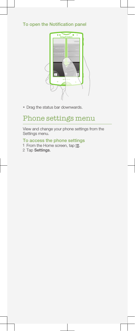 To open the Notification panel•Drag the status bar downwards.Phone settings menuView and change your phone settings from theSettings menu.To access the phone settings1From the Home screen, tap  .2Tap Settings.