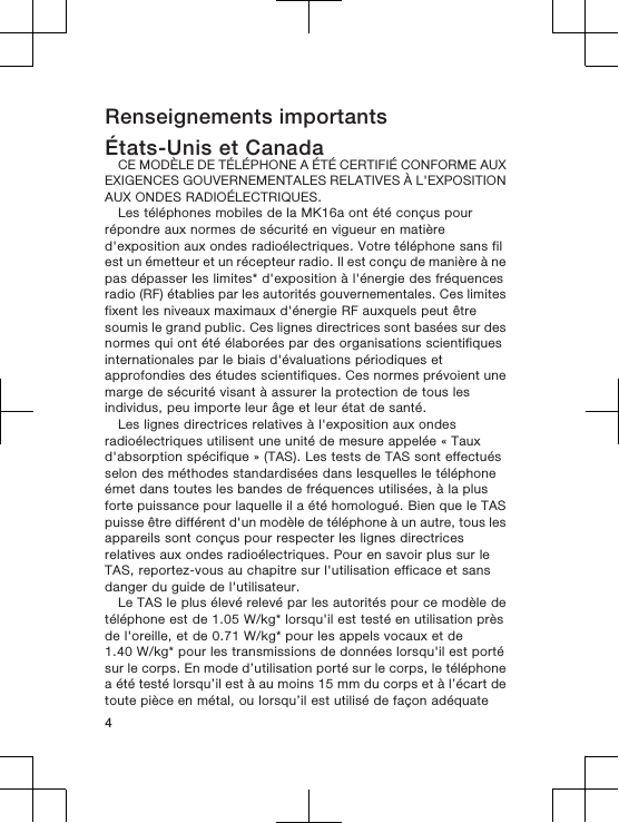 Renseignements importantsÉtats-Unis et CanadaCE MODÈLE DE TÉLÉPHONE A ÉTÉ CERTIFIÉ CONFORME AUXEXIGENCES GOUVERNEMENTALES RELATIVES À L&apos;EXPOSITIONAUX ONDES RADIOÉLECTRIQUES.Les téléphones mobiles de la MK16a ont été conçus pourrépondre aux normes de sécurité en vigueur en matièred&apos;exposition aux ondes radioélectriques. Votre téléphone sans filest un émetteur et un récepteur radio. Il est conçu de manière à nepas dépasser les limites* d&apos;exposition à l&apos;énergie des fréquencesradio (RF) établies par les autorités gouvernementales. Ces limitesfixent les niveaux maximaux d&apos;énergie RF auxquels peut êtresoumis le grand public. Ces lignes directrices sont basées sur desnormes qui ont été élaborées par des organisations scientifiquesinternationales par le biais d&apos;évaluations périodiques etapprofondies des études scientifiques. Ces normes prévoient unemarge de sécurité visant à assurer la protection de tous lesindividus, peu importe leur âge et leur état de santé.Les lignes directrices relatives à l&apos;exposition aux ondesradioélectriques utilisent une unité de mesure appelée « Tauxd&apos;absorption spécifique » (TAS). Les tests de TAS sont effectuésselon des méthodes standardisées dans lesquelles le téléphoneémet dans toutes les bandes de fréquences utilisées, à la plusforte puissance pour laquelle il a été homologué. Bien que le TASpuisse être différent d&apos;un modèle de téléphone à un autre, tous lesappareils sont conçus pour respecter les lignes directricesrelatives aux ondes radioélectriques. Pour en savoir plus sur leTAS, reportez-vous au chapitre sur l&apos;utilisation efficace et sansdanger du guide de l&apos;utilisateur.Le TAS le plus élevé relevé par les autorités pour ce modèle detéléphone est de 1.05 W/kg* lorsqu&apos;il est testé en utilisation prèsde l&apos;oreille, et de 0.71 W/kg* pour les appels vocaux et de1.40 W/kg* pour les transmissions de données lorsqu&apos;il est portésur le corps. En mode d’utilisation porté sur le corps, le téléphonea été testé lorsqu’il est à au moins 15 mm du corps et à l’écart detoute pièce en métal, ou lorsqu’il est utilisé de façon adéquate4