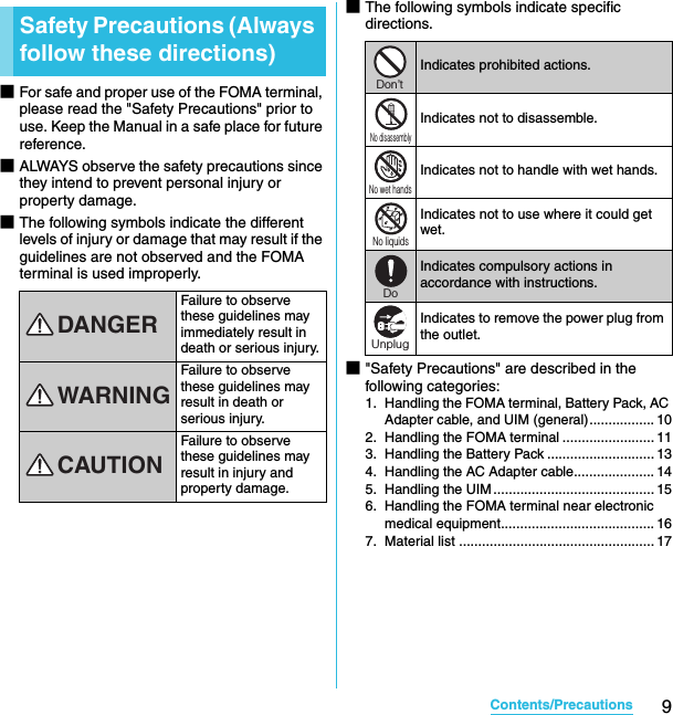 9Contents/PrecautionsSO-02C Web_TA■For safe and proper use of the FOMA terminal, please read the &quot;Safety Precautions&quot; prior to use. Keep the Manual in a safe place for future reference.■ALWAYS observe the safety precautions since they intend to prevent personal injury or property damage.■The following symbols indicate the different levels of injury or damage that may result if the guidelines are not observed and the FOMA terminal is used improperly.■The following symbols indicate specific directions.■&quot;Safety Precautions&quot; are described in the following categories:1. Handling the FOMA terminal, Battery Pack, AC Adapter cable, and UIM (general)................. 10 2. Handling the FOMA terminal ........................ 11 3. Handling the Battery Pack ............................ 13 4. Handling the AC Adapter cable..................... 14 5. Handling the UIM.......................................... 15 6. Handling the FOMA terminal near electronic medical equipment........................................ 16 7. Material list ................................................... 17 Safety Precautions (Always follow these directions)Failure to observe these guidelines may immediately result in death or serious injury.Failure to observe these guidelines may result in death or serious injury.Failure to observe these guidelines may result in injury and property damage.DANGERWARNINGCAUTIONIndicates prohibited actions.Indicates not to disassemble.Indicates not to handle with wet hands.Indicates not to use where it could get wet.Indicates compulsory actions in accordance with instructions.Indicates to remove the power plug from the outlet.Don’tNo disassemblyNo wet handsNo liquidsDoUnplugSO-02C_E_TA.book  9 ページ  ２０１１年５月２４日　火曜日　午後２時３３分
