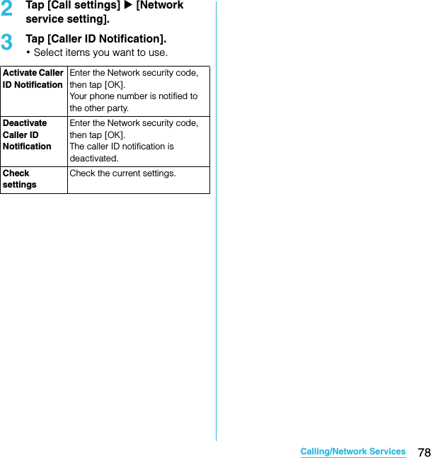 78Calling/Network ServicesSO-02C Web_TA2Tap [Call settings] X [Network service setting].3Tap [Caller ID Notification].･Select items you want to use.Activate Caller ID NotificationEnter the Network security code, then tap [OK].Your phone number is notified to the other party.Deactivate Caller ID NotificationEnter the Network security code, then tap [OK].The caller ID notification is deactivated.Check settingsCheck the current settings.SO-02C_E_TA.book  78 ページ  ２０１１年５月２４日　火曜日　午後２時３３分