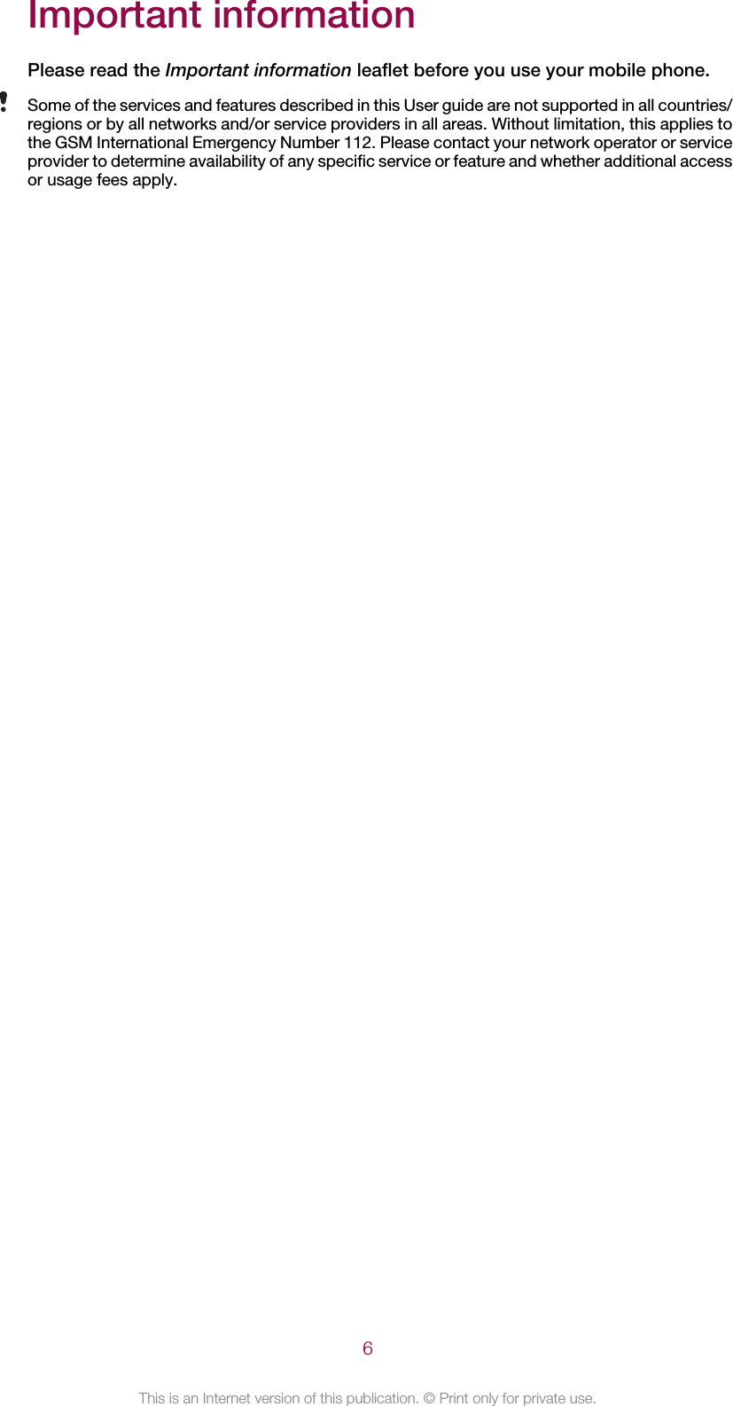 Important informationPlease read the Important information leaflet before you use your mobile phone.Some of the services and features described in this User guide are not supported in all countries/regions or by all networks and/or service providers in all areas. Without limitation, this applies tothe GSM International Emergency Number 112. Please contact your network operator or serviceprovider to determine availability of any specific service or feature and whether additional accessor usage fees apply.6This is an Internet version of this publication. © Print only for private use.