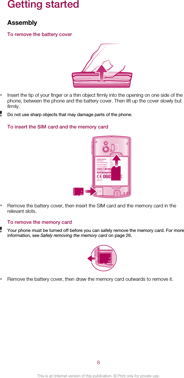 Getting startedAssemblyTo remove the battery cover•Insert the tip of your finger or a thin object firmly into the opening on one side of thephone, between the phone and the battery cover. Then lift up the cover slowly butfirmly.Do not use sharp objects that may damage parts of the phone.To insert the SIM card and the memory card•Remove the battery cover, then insert the SIM card and the memory card in therelevant slots.To remove the memory cardYour phone must be turned off before you can safely remove the memory card. For moreinformation, see Safely removing the memory card on page 26.•Remove the battery cover, then draw the memory card outwards to remove it.8This is an Internet version of this publication. © Print only for private use.