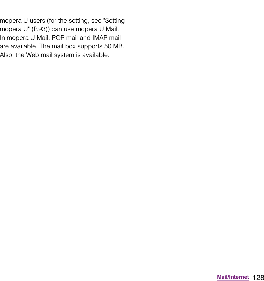 128Mail/Internetmopera U users (for the setting, see &quot;Setting mopera U&quot; (P.93)) can use mopera U Mail.In mopera U Mail, POP mail and IMAP mail are available. The mail box supports 50 MB. Also, the Web mail system is available.