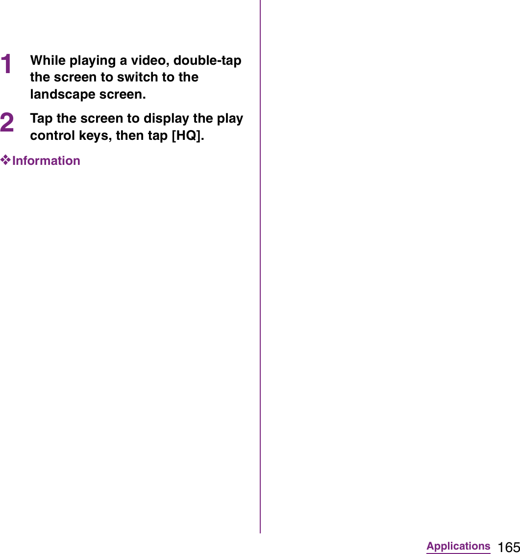 165Applications1While playing a video, double-tap the screen to switch to the landscape screen.2Tap the screen to display the play control keys, then tap [HQ].❖Information