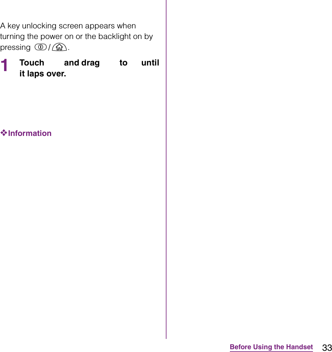 33Before Using the HandsetA key unlocking screen appears when turning the power on or the backlight on by pressing p/y.1Touch   and drag   to   until it laps over.❖Information