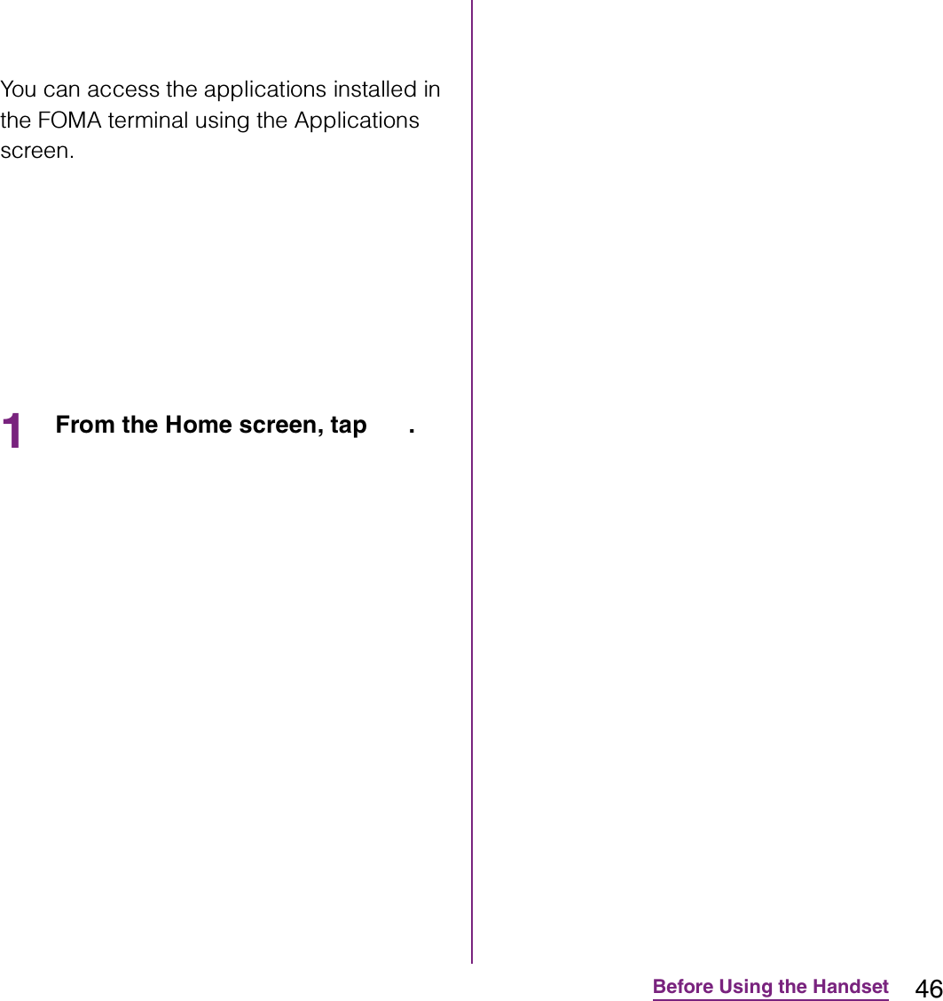 46Before Using the HandsetYou can access the applications installed in the FOMA terminal using the Applications screen.1From the Home screen, tap  .