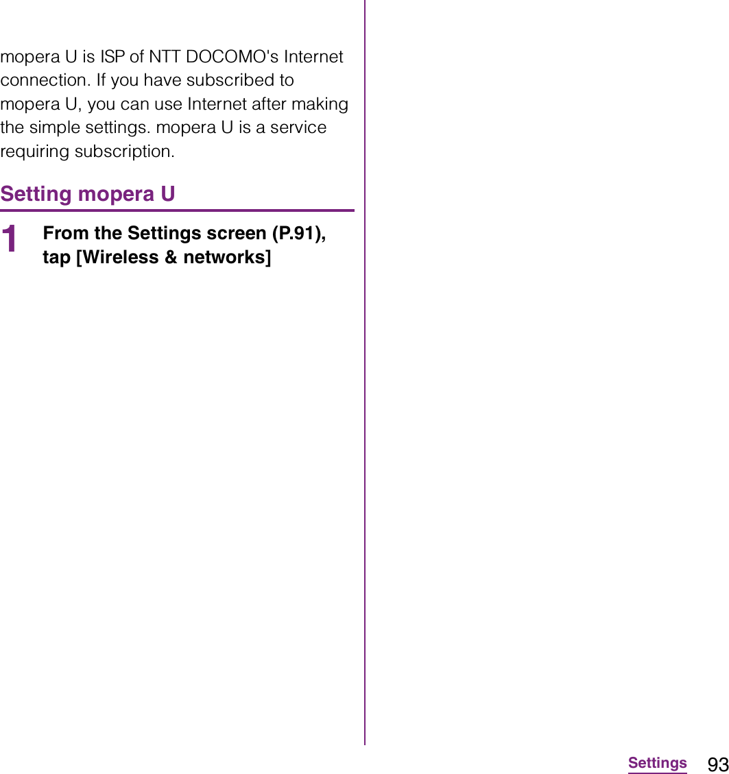 93Settingsmopera U is ISP of NTT DOCOMO&apos;s Internet connection. If you have subscribed to mopera U, you can use Internet after making the simple settings. mopera U is a service requiring subscription.Setting mopera U1From the Settings screen (P.91), tap [Wireless &amp; networks] 