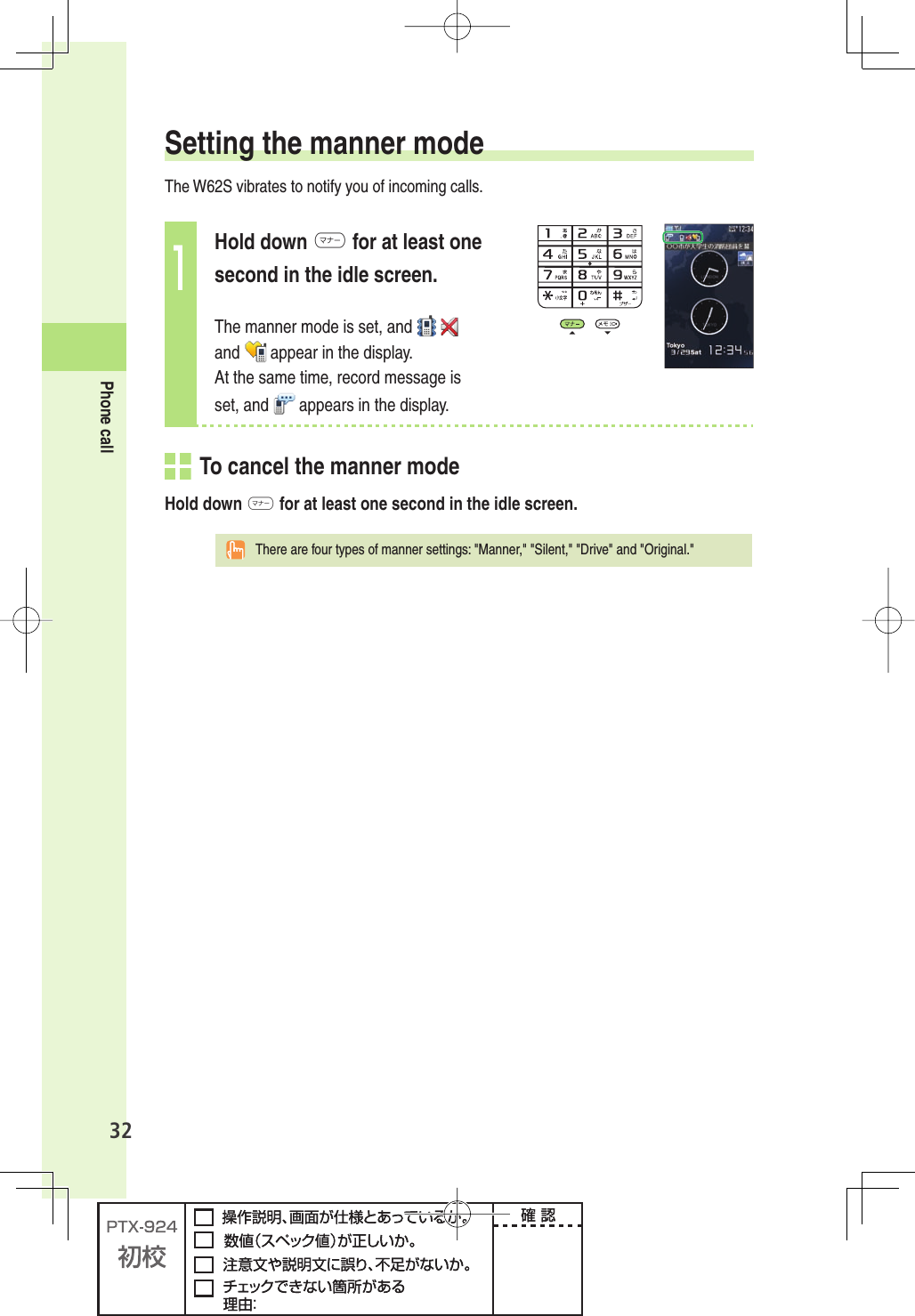 32Phone call Setting the manner modeThe W62S vibrates to notify you of incoming calls.1Hold down m for at least one second in the idle screen. The manner mode is set, and   and   appear in the display. At the same time, record message is set, and   appears in the display.  To cancel the manner modeHold down m for at least one second in the idle screen.  There are four types of manner settings: &quot;Manner,&quot; &quot;Silent,&quot; &quot;Drive&quot; and &quot;Original.&quot;