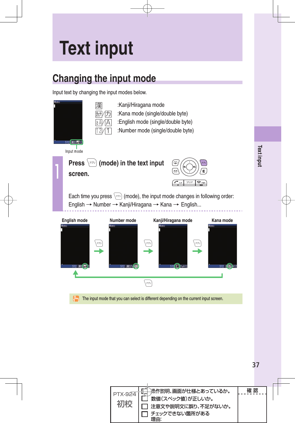 37Text input Changing the input modeInput text by changing the input modes below.)NPUTMODE漢:Kanji/Hiragana modeｶﾅ/カ:Kana mode (single/double byte)ａＡ/Ａ:English mode (single/double byte)１２/１:Number mode (single/double byte)1Press A (mode) in the text input screen.Each time you press A (mode), the input mode changes in following order: English → Number → Kanji/Hiragana → Kana → English...English modeANumber mode Kanji/Hiragana mode Kana modeAAA                   The input mode that you can select is different depending on the current input screen. Text  input