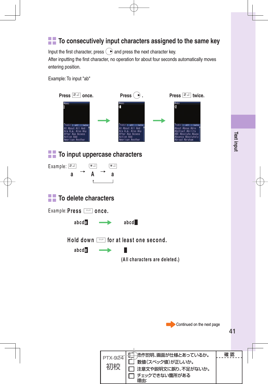 41Text input To consecutively input  characters assigned to the same keyInput the ﬁ rst character, press r and press the next character key.After inputting the ﬁ rst character, no operation for about four seconds automatically moves entering position.Example: To input &quot;ab&quot;Press 2 once. Press r . Press 2 twice.   To input uppercase characters%XAMPLE2**→→A!A   To delete characters0RESScONCE(OLDDOWNcFORATLEASTONESECOND%XAMPLEABCDEABCDABCDE!LLCHARACTERSAREDELETEDContinued on the next page