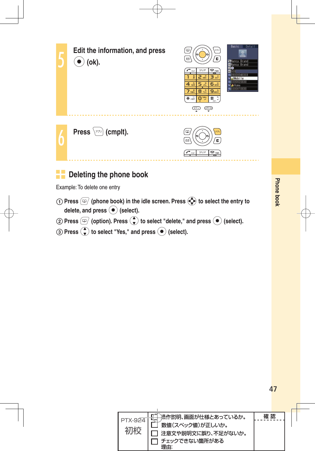 47Phone book5Edit the information, and press p (ok).6Press A (cmplt).   Deleting the phone bookExample: To delete one entry Press B (phone book) in the idle screen. Press o to select the entry to delete, and press p (select). Press B (option). Press j to select &quot;delete,&quot; and press p (select). Press j to select &quot;Yes,&quot; and press p (select).