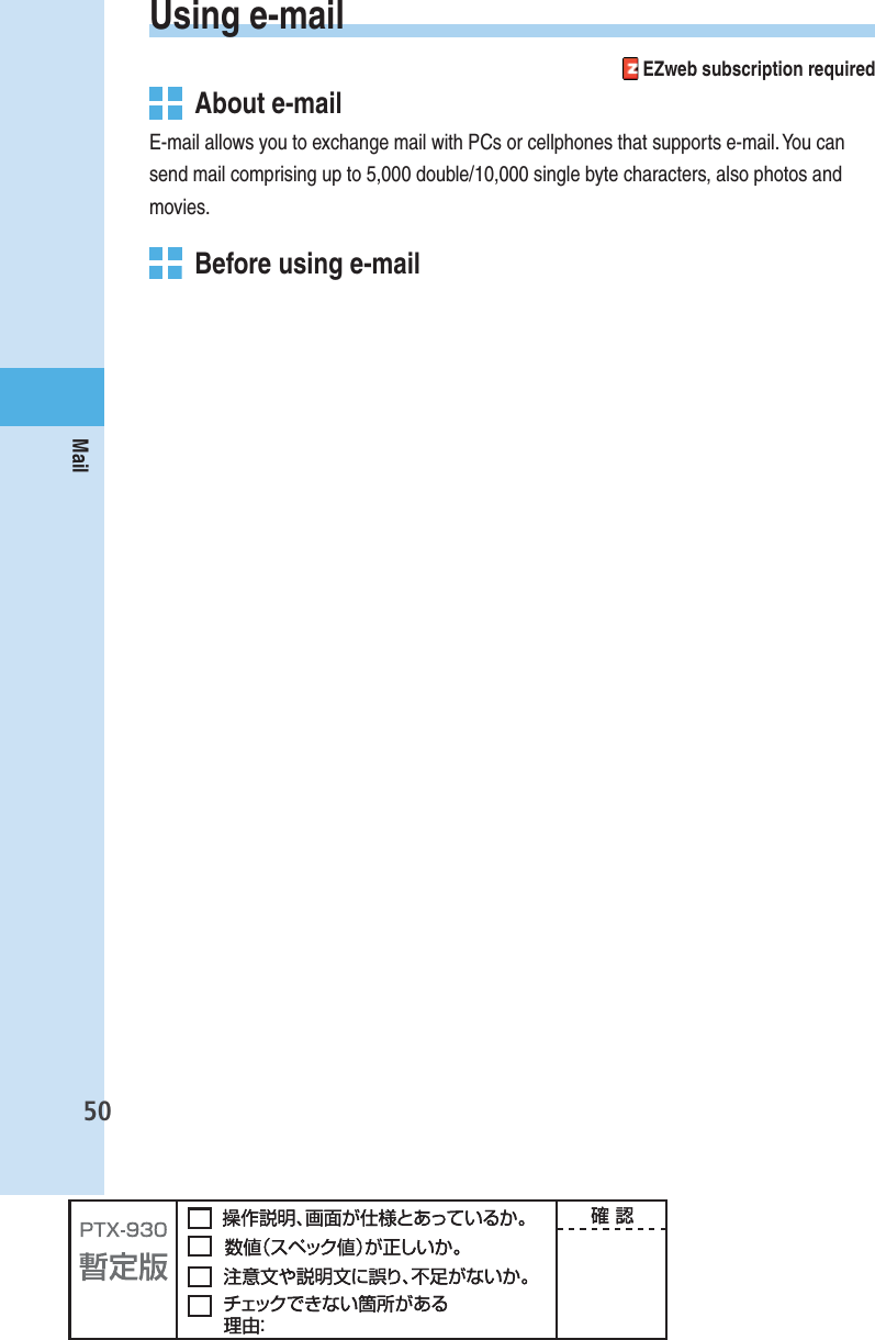 50MailUsing  e-mail EZweb subscription required  About e-mailE-mail allows you to exchange mail with PCs or cellphones that supports e-mail. You can send mail comprising up to 5,000 double/10,000 single byte characters, also photos and movies.   Before using e-mail