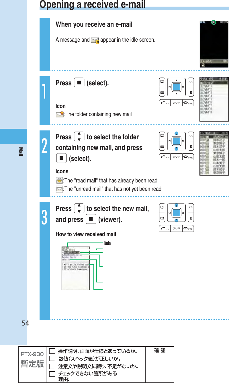 54Mail  Opening a received e-mailWhen you receive an e-mailA message and   appear in the idle screen.1Press p (select). Icon:The folder containing new mail2Press j to select the folder containing new mail, and press p (select).Icons:The &quot;read mail&quot; that has already been read:The &quot;unread mail&quot; that has not yet been read3Press j to select the new mail, and press p (viewer).How to view received mail฀฀