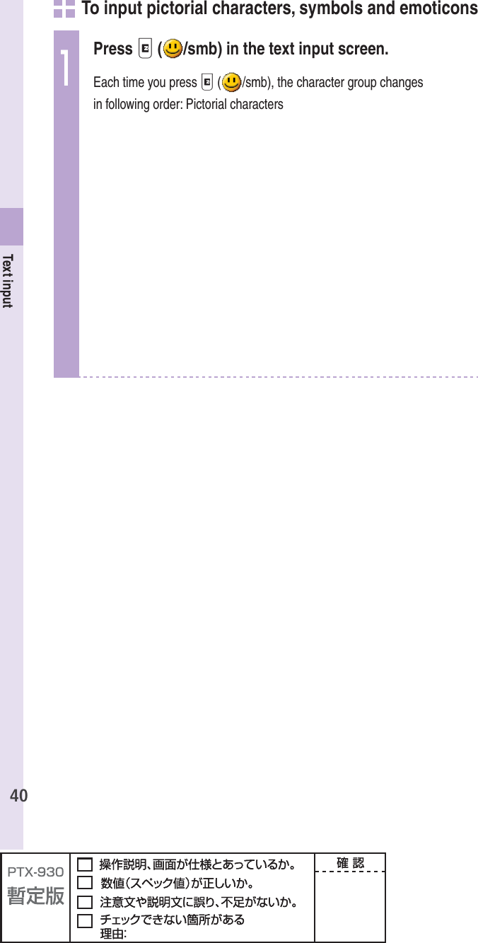 40Text input     To input pictorial characters, symbols and emoticons1Press e ( /smb) in the text input screen.Each time you press e ( /smb), the character group changes in following order: Pictorial characters
