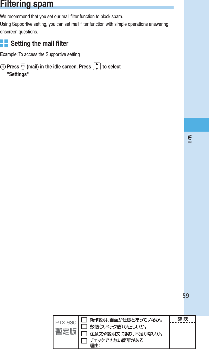 59Mail Filtering  spamWe recommend that you set our mail ﬁ lter function to block spam.Using Supportive setting, you can set mail ﬁ lter function with simple operations answering onscreen questions.  Setting the  mail ﬁ lterExample: To access the Supportive settingʌ Press q (mail) in the idle screen. Press j to select &quot;Settings&quot;