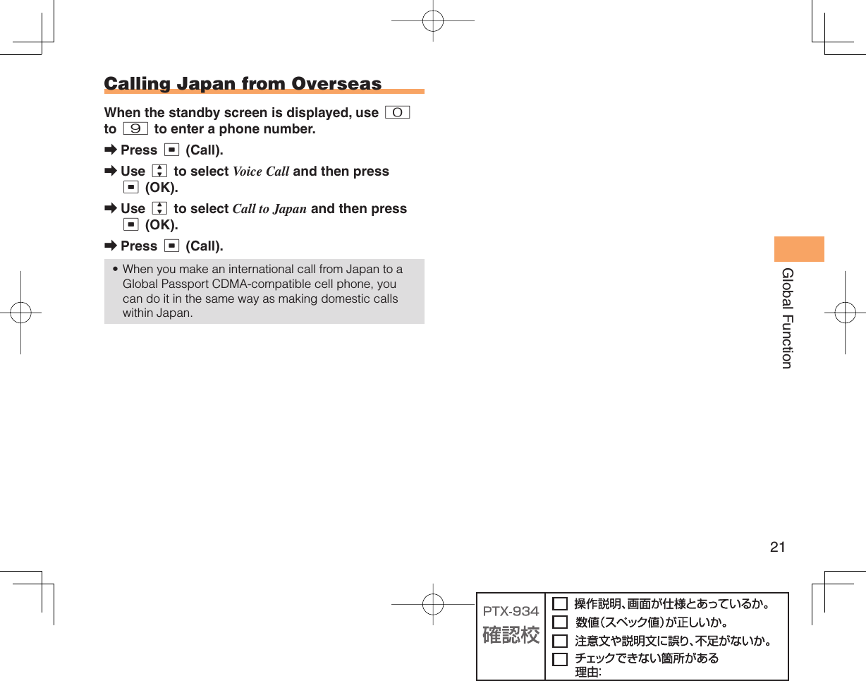 21Global FunctionCalling Japan from OverseasWhen the standby screen is displayed, use 0 to 9 to enter a phone number.Press c (Call).Use j to select Voice Call and then press c (OK).Use j to select Call to Japan and then press c (OK).Press c (Call).When you make an international call from Japan to a Global Passport CDMA-compatible cell phone, you can do it in the same way as making domestic calls within Japan.➡➡➡➡•