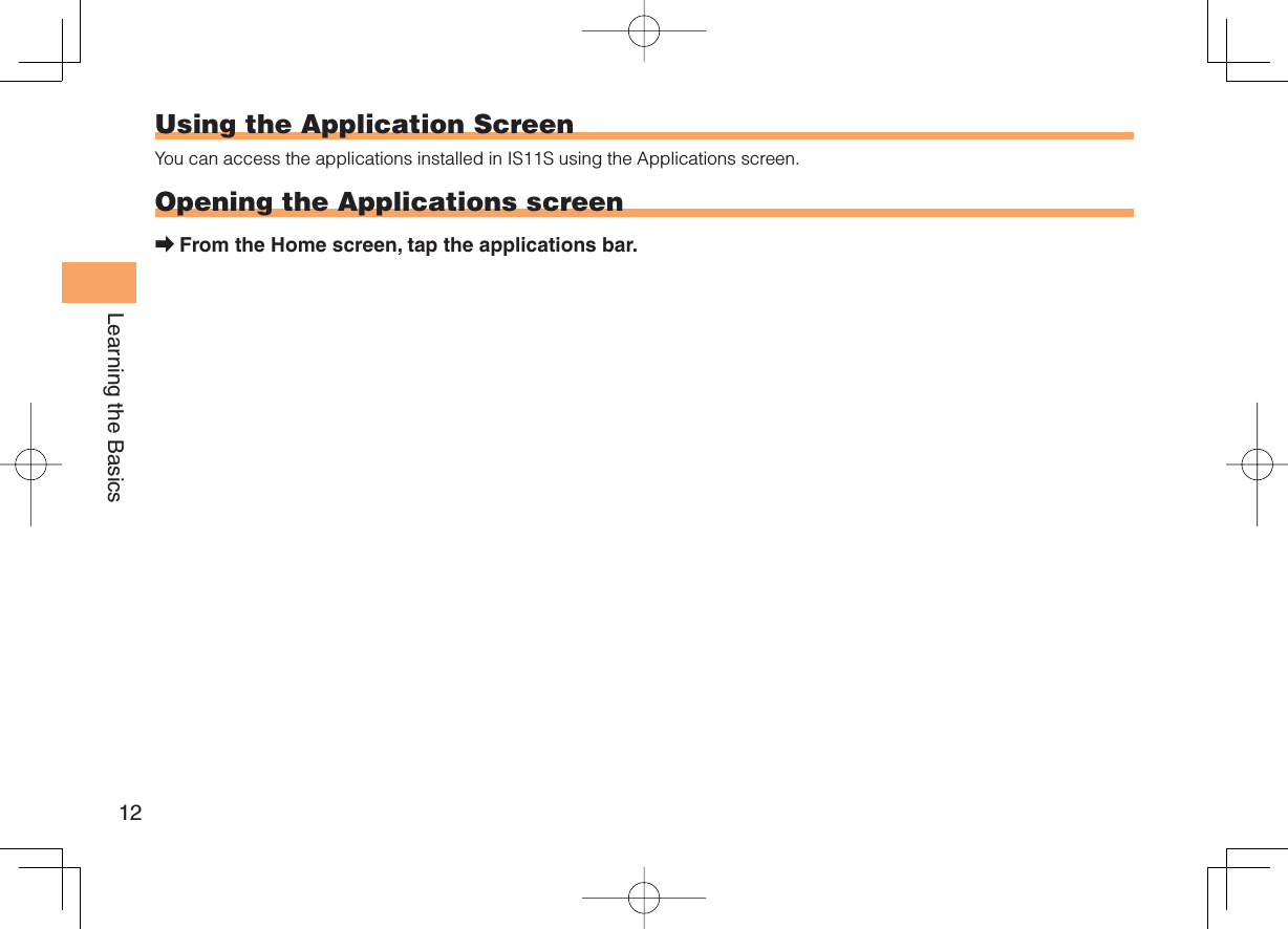 12Learning the Basics Using the Application ScreenYou can access the applications installed in IS11S using the Applications screen.Opening the Applications screenFrom the Home screen, tap the applications bar.➡