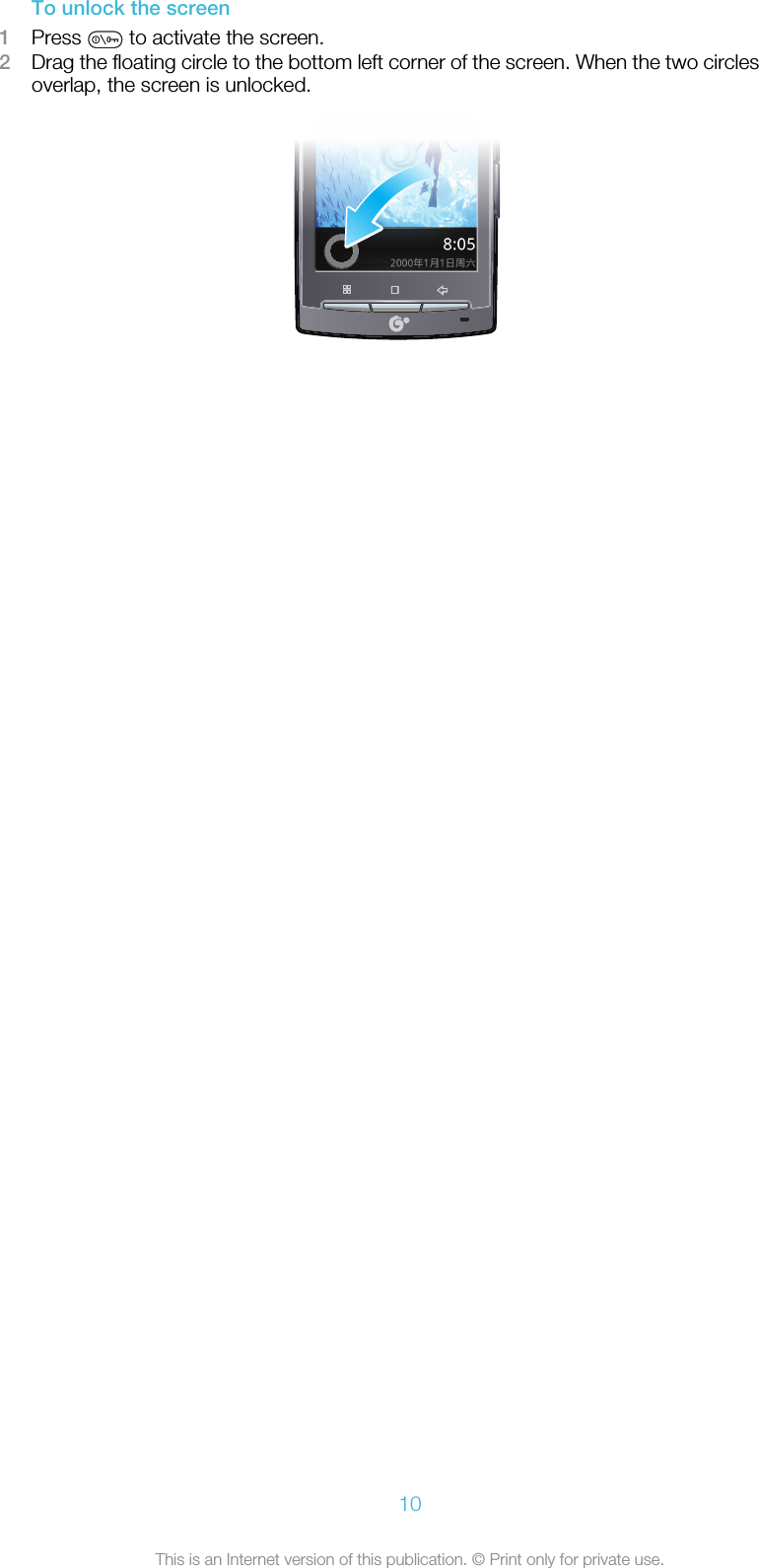 To unlock the screen1Press   to activate the screen.2Drag the floating circle to the bottom left corner of the screen. When the two circlesoverlap, the screen is unlocked.10This is an Internet version of this publication. © Print only for private use.