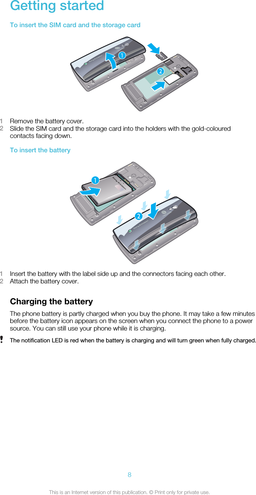 Getting startedTo insert the SIM card and the storage card1Remove the battery cover.2Slide the SIM card and the storage card into the holders with the gold-colouredcontacts facing down.To insert the battery1Insert the battery with the label side up and the connectors facing each other.2Attach the battery cover.Charging the batteryThe phone battery is partly charged when you buy the phone. It may take a few minutesbefore the battery icon appears on the screen when you connect the phone to a powersource. You can still use your phone while it is charging.The notification LED is red when the battery is charging and will turn green when fully charged.8This is an Internet version of this publication. © Print only for private use.