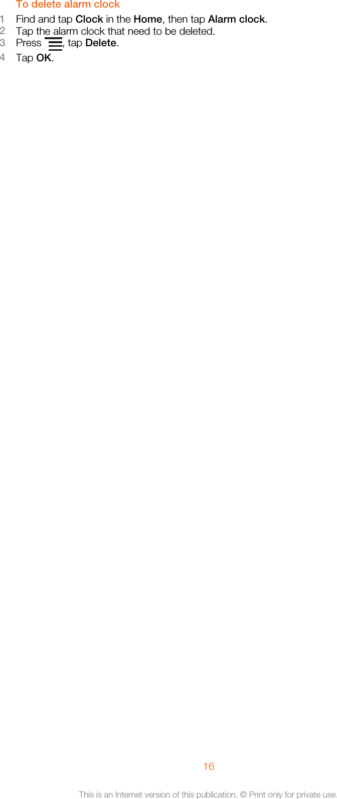 To delete alarm clock1Find and tap Clock in the Home, then tap Alarm clock.2Tap the alarm clock that need to be deleted.3Press  , tap Delete.4Tap OK.16This is an Internet version of this publication. © Print only for private use.