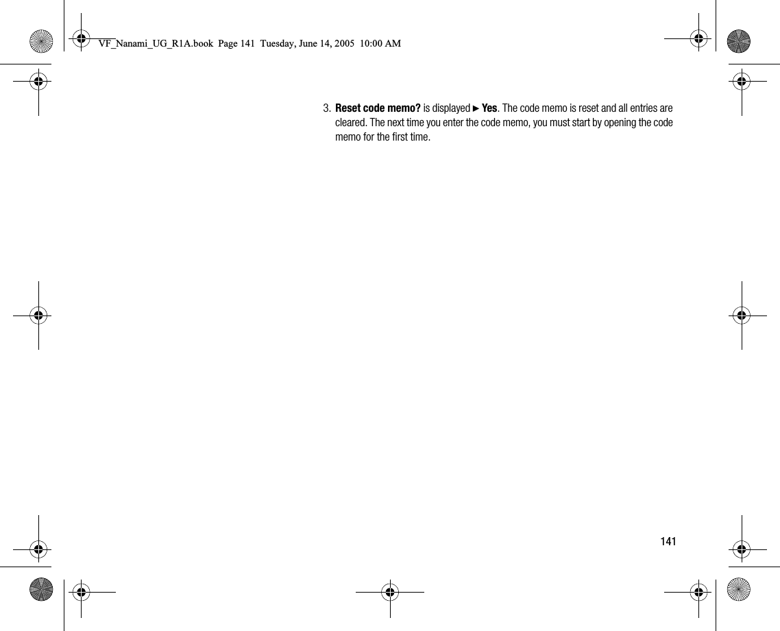 1413. Reset code memo? is displayed } Yes. The code memo is reset and all entries are cleared. The next time you enter the code memo, you must start by opening the code memo for the first time.VF_Nanami_UG_R1A.book  Page 141  Tuesday, June 14, 2005  10:00 AM