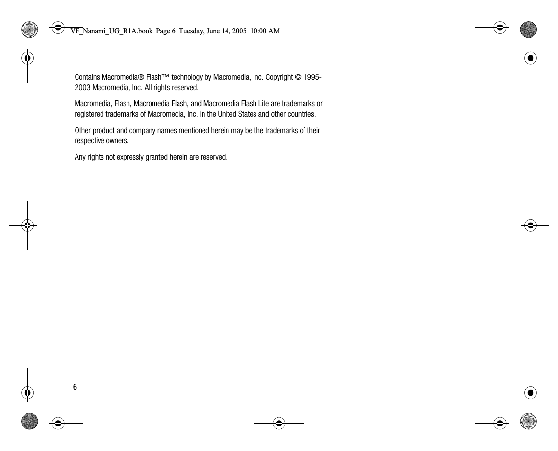 6Contains Macromedia® Flash™ technology by Macromedia, Inc. Copyright © 19952003 Macromedia, Inc. All rights reserved.Macromedia, Flash, Macromedia Flash, and Macromedia Flash Lite are trademarks or registered trademarks of Macromedia, Inc. in the United States and other countries.Other product and company names mentioned herein may be the trademarks of their respective owners.Any rights not expressly granted herein are reserved.VF_Nanami_UG_R1A.book  Page 6  Tuesday, June 14, 2005  10:00 AM