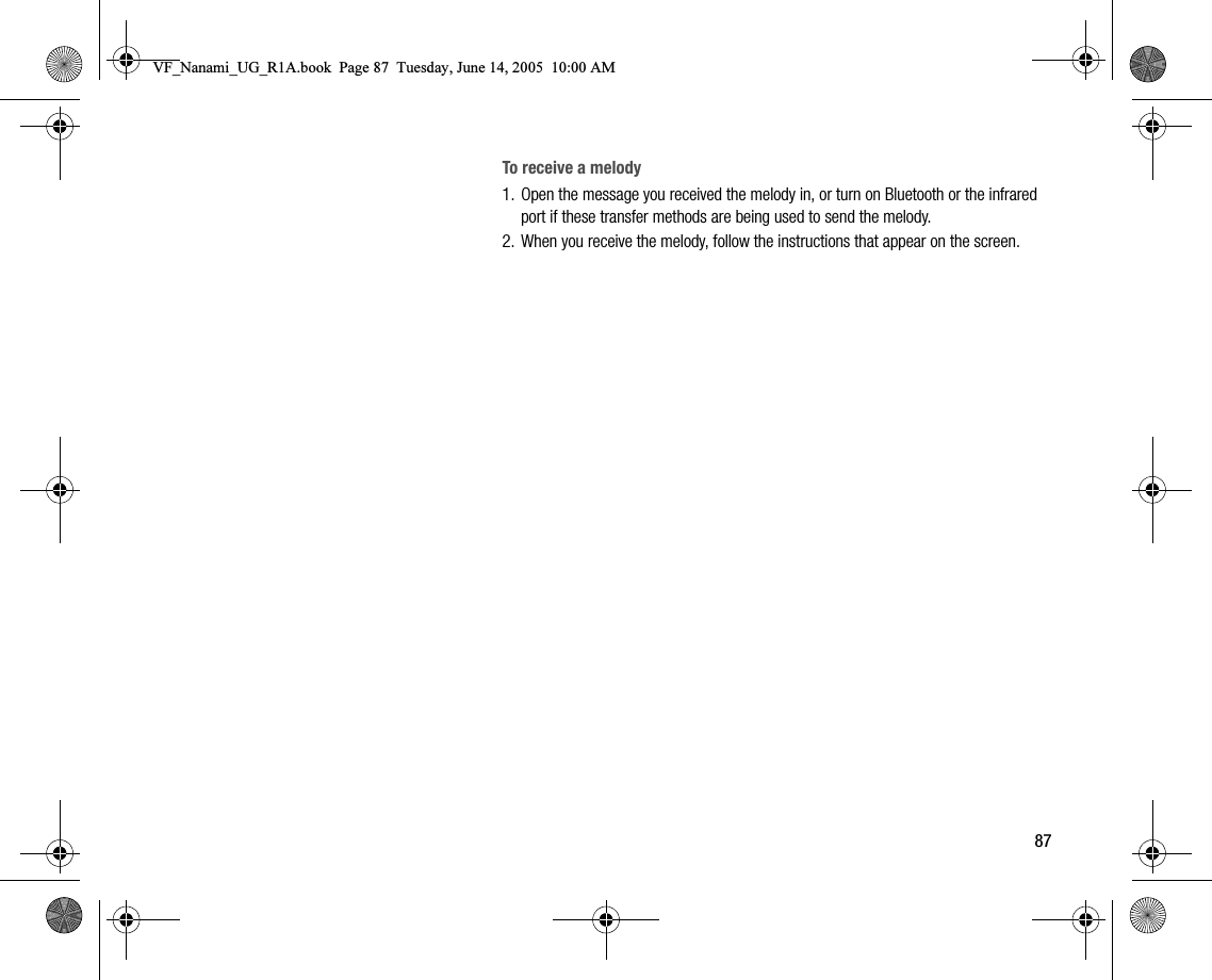 87To receive a melody1. Open the message you received the melody in, or turn on Bluetooth or the infrared port if these transfer methods are being used to send the melody.2. When you receive the melody, follow the instructions that appear on the screen.VF_Nanami_UG_R1A.book  Page 87  Tuesday, June 14, 2005  10:00 AM