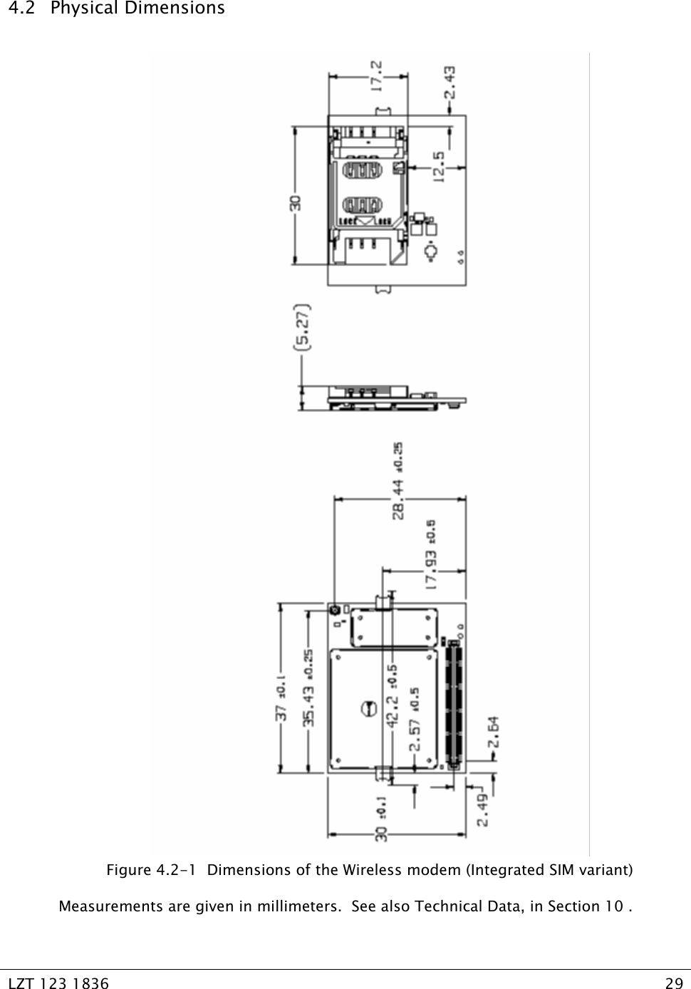   LZT 123 1836  29   4.2 Physical Dimensions  Figure 4.2-1  Dimensions of the Wireless modem (Integrated SIM variant) Measurements are given in millimeters.  See also Technical Data, in Section 10 . 