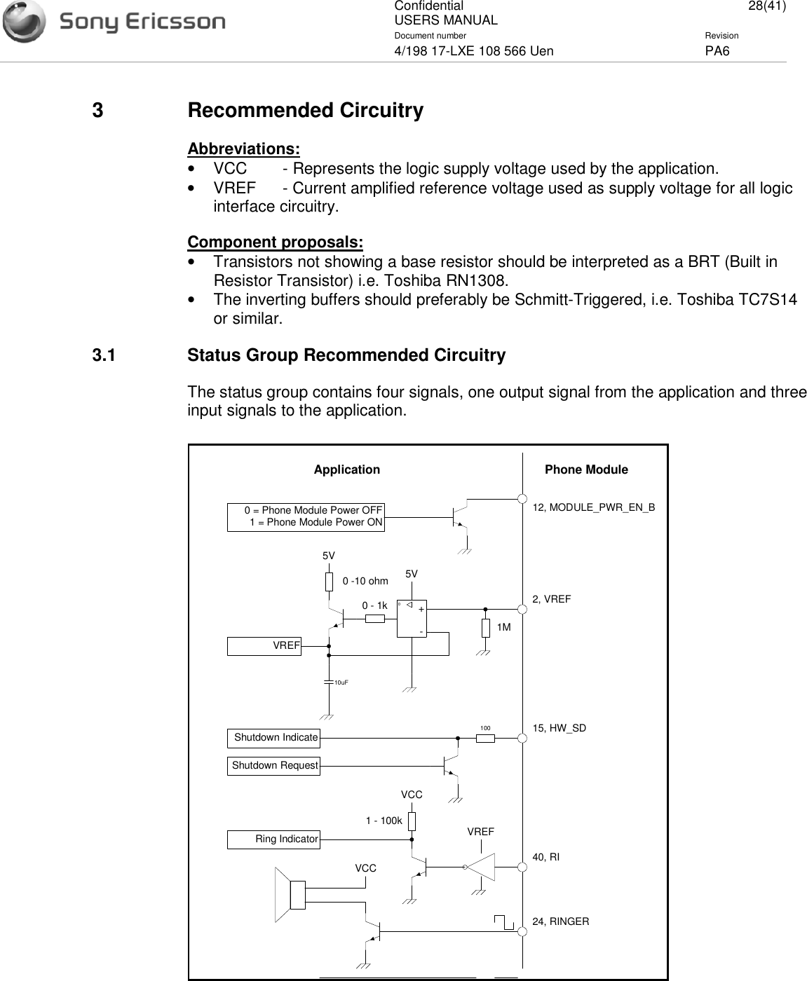 ConfidentialUSERS MANUAL 28(41)Document number Revision4/198 17-LXE 108 566 Uen PA63 Recommended CircuitryAbbreviations:•VCC - Represents the logic supply voltage used by the application.•VREF - Current amplified reference voltage used as supply voltage for all logicinterface circuitry.Component proposals:•Transistors not showing a base resistor should be interpreted as a BRT (Built inResistor Transistor) i.e. Toshiba RN1308.•The inverting buffers should preferably be Schmitt-Triggered, i.e. Toshiba TC7S14or similar.3.1 Status Group Recommended CircuitryThe status group contains four signals, one output signal from the application and threeinput signals to the application.Phone ModuleApplication12, MODULE_PWR_EN_B0 = Phone Module Power OFF1 = Phone Module Power ON+-00 - 1k0 -10 ohm5V2, VREF1M10uFVREF5VVREF40, RI1 - 100kVCCRing Indicator24, RINGERVCC15, HW_SD100Shutdown RequestShutdown Indicate