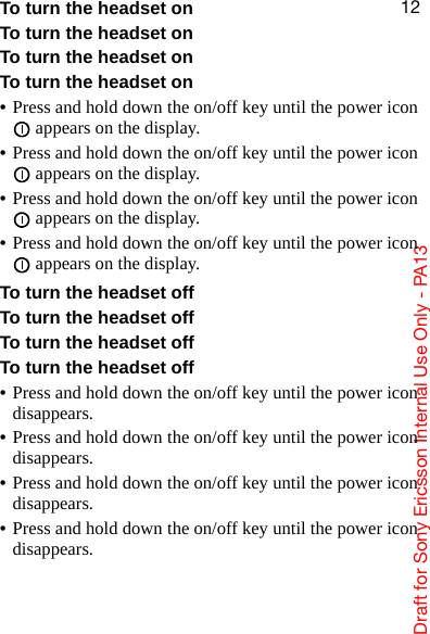 aê~Ñí=Ñçê=pçåó=bêáÅëëçå=fåíÉêå~ä=rëÉ=låäó=J=m^NPNOTo turn the headset onTo turn the headset onTo turn the headset onTo turn the headset on•Press and hold down the on/off key until the power icon  appears on the display.•Press and hold down the on/off key until the power icon  appears on the display.•Press and hold down the on/off key until the power icon  appears on the display.•Press and hold down the on/off key until the power icon  appears on the display.To turn the headset offTo turn the headset offTo turn the headset offTo turn the headset off•Press and hold down the on/off key until the power icon disappears.•Press and hold down the on/off key until the power icon disappears.•Press and hold down the on/off key until the power icon disappears.•Press and hold down the on/off key until the power icon disappears.