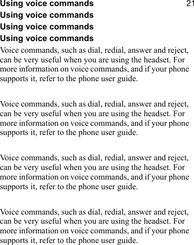 ONUsing voice commandsUsing voice commandsUsing voice commandsUsing voice commandsVoice commands, such as dial, redial, answer and reject, can be very useful when you are using the headset. For more information on voice commands, and if your phone supports it, refer to the phone user guide.Voice commands, such as dial, redial, answer and reject, can be very useful when you are using the headset. For more information on voice commands, and if your phone supports it, refer to the phone user guide.Voice commands, such as dial, redial, answer and reject, can be very useful when you are using the headset. For more information on voice commands, and if your phone supports it, refer to the phone user guide.Voice commands, such as dial, redial, answer and reject, can be very useful when you are using the headset. For more information on voice commands, and if your phone supports it, refer to the phone user guide.