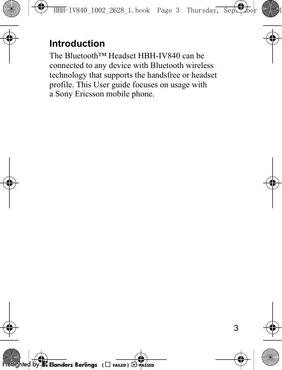 3IntroductionThe Bluetooth™ Headset HBH-IV840 can be connected to any device with Bluetooth wireless technology that supports the handsfree or headset profile. This User guide focuses on usage with a Sony Ericsson mobile phone.HBH-IV840_1002_2628_1.book  Page 3  Thursday, September 13, 20PPreflighted byreflighted byPreflighted by (                  )(                  )(                  )
