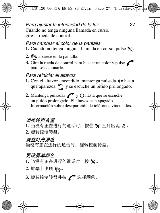 27Para ajustar la intensidad de la luzCuando no tenga ninguna llamada en curso, gire la rueda de control.Para cambiar el color de la pantalla1. Cuando no tenga ninguna llamada en curso, pulse  .2.  aparece en la pantalla.3. Gire la rueda de control para buscar un color y pulse   para seleccionarlo.Para reiniciar el altavoz1. Con el altavoz encendido, mantenga pulsada   hasta que aparezca   y se escuche un pitido prolongado.2. Mantenga pulsadas   y   hasta que se escuche un pitido prolongado. El altavoz está apagado. Información sobre desaparición de teléfonos vinculados.䇗ᭈ䪗ໄ䷇䞣1. ᔧ≵᳝ℷ೼䖯㸠ⱘ䗮䆱ᯊˈᣝԣ Ⳉࠄߎ⦄ Ǆ2. ᮟ䕀᥻ࠊ䕀ⲬǄ䇗ᭈ♃ܝᔎᑺᔧ≵᳝ℷ೼䖯㸠ⱘ䗮䆱ᯊˈᮟ䕀᥻ࠊ䕀ⲬǄ᳈ᬍሣᐩ买㡆1. ᔧ≵᳝ℷ೼䖯㸠ⱘ䗮䆱ᯊˈᣝ Ǆ2. ሣᐩϞߎ⦄ Ǆ3. ᮟ䕀᥻ࠊ䕀Ⲭᑊᣝ 䗝ᢽ买㡆Ǆ+&amp;%8*5$(1(6=6=7IP3DJH7KXUVGD\-DQXDU\