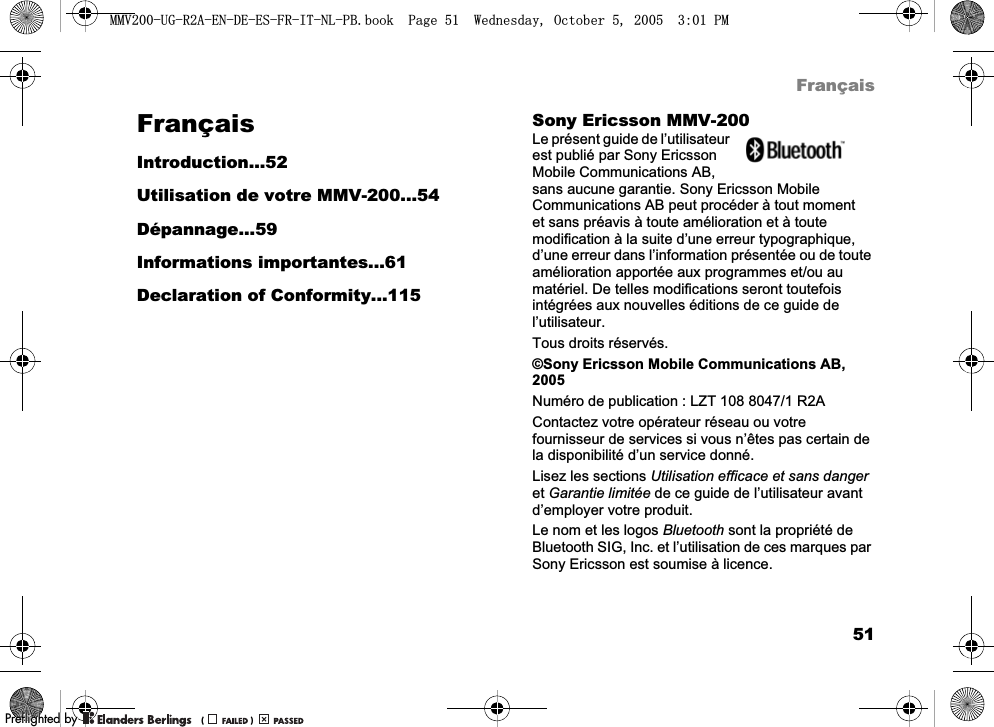 51FrançaisFrançaisIntroduction...52Utilisation de votre MMV-200...54Dépannage...59Informations importantes...61Declaration of Conformity...115Sony Ericsson MMV-200Le présent guide de l’utilisateur est publié par Sony Ericsson Mobile Communications AB, sans aucune garantie. Sony Ericsson Mobile Communications AB peut procéder à tout moment et sans préavis à toute amélioration et à toute modification à la suite d’une erreur typographique, d’une erreur dans l’information présentée ou de toute amélioration apportée aux programmes et/ou au matériel. De telles modifications seront toutefois intégrées aux nouvelles éditions de ce guide de l’utilisateur.Tous droits réservés.©Sony Ericsson Mobile Communications AB, 2005Numéro de publication : LZT 108 8047/1 R2AContactez votre opérateur réseau ou votre fournisseur de services si vous n’êtes pas certain de la disponibilité d’un service donné.Lisez les sections Utilisation efficace et sans danger et Garantie limitée de ce guide de l’utilisateur avant d’employer votre produit.Le nom et les logos Bluetooth sont la propriété de Bluetooth SIG, Inc. et l’utilisation de ces marques par Sony Ericsson est soumise à licence.0098*5$(1&apos;((6)5,71/3%ERRN3DJH:HGQHVGD\2FWREHU300REFLIGHTEDBY0REFLIGHTEDBY