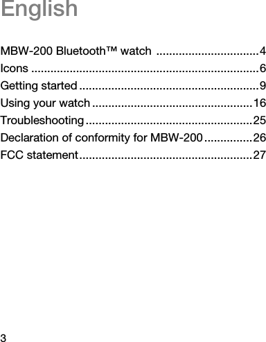 3EnglishMBW-200 Bluetooth™ watch  ................................4Icons .......................................................................6Getting started ........................................................9Using your watch ..................................................16Troubleshooting ....................................................25Declaration of conformity for MBW-200 ...............26FCC statement......................................................27