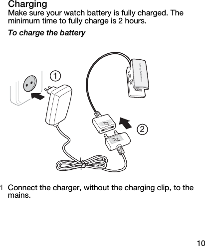 10ChargingMake sure your watch battery is fully charged. The minimum time to fully charge is 2 hours.To charge the battery1Connect the charger, without the charging clip, to the mains.12