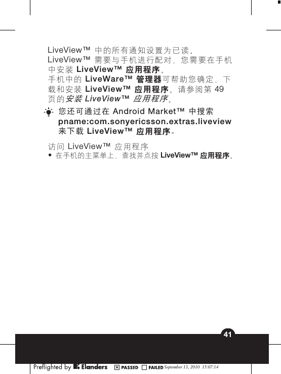 LiveView™ 中的所有通知设置为已读。LiveView™ 需要与手机进行配对，您需要在手机中安装 LiveView™ 应用程序。手机中的 LiveWare™ 管理器可帮助您确定、下载和安装 LiveView™ 应用程序。请参阅第 49页的安装 LiveView™ 应用程序。您还可通过在 Android Market™ 中搜索pname:com.sonyericsson.extras.liveview来下载 LiveView™ 应用程序。访问 LiveView™ 应用程序•在手机的主菜单上，查找并点按 LiveView™ 应用程序。September 13, 2010  15:07:1441