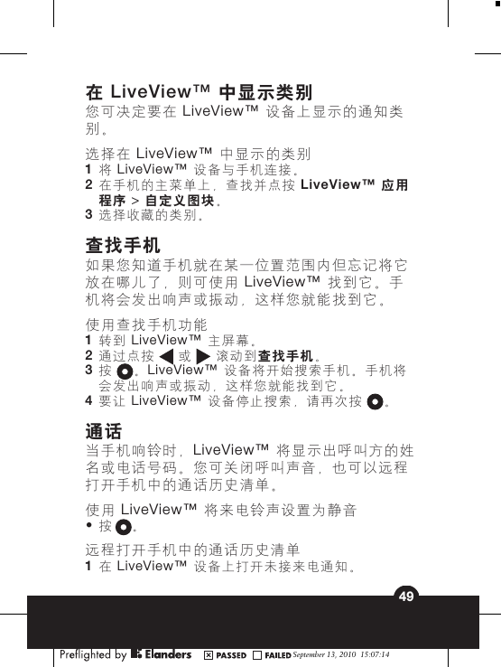 在 LiveView™ 中显示类别您可决定要在 LiveView™ 设备上显示的通知类别。选择在 LiveView™ 中显示的类别1将 LiveView™ 设备与手机连接。2在手机的主菜单上，查找并点按 LiveView™  应用程序 &gt; 自定义图块。3选择收藏的类别。查找手机如果您知道手机就在某一位置范围内但忘记将它放在哪儿了，则可使用 LiveView™ 找到它。手机将会发出响声或振动，这样您就能找到它。使用查找手机功能1转到 LiveView™  主屏幕。2通过点按   或   滚动到查找手机。3按 。LiveView™  设备将开始搜索手机。手机将会发出响声或振动，这样您就能找到它。4要让 LiveView™  设备停止搜索，请再次按 。通话当手机响铃时，LiveView™ 将显示出呼叫方的姓名或电话号码。您可关闭呼叫声音，也可以远程打开手机中的通话历史清单。使用 LiveView™ 将来电铃声设置为静音•按 。远程打开手机中的通话历史清单1在 LiveView™ 设备上打开未接来电通知。September 13, 2010  15:07:1449