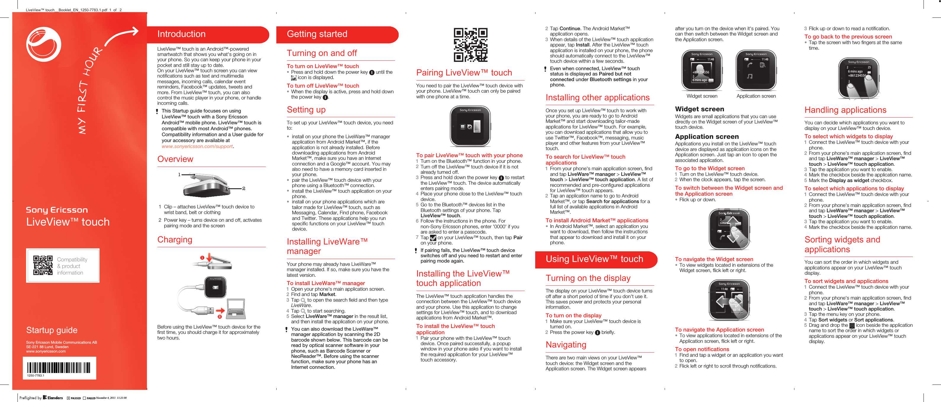LiveView™ touchStartup guideSony Ericsson Mobile Communications ABSE-221 88 Lund, Swedenwww.sonyericsson.comGetting startedTurning on and offTo turn on LiveView™ touch•Press and hold down the power key   until the icon is displayed.To turn off LiveView™ touch•When the display is active, press and hold downthe power key  .Setting upTo set up your LiveView™ touch device, you needto:•install on your phone the LiveWare™ managerapplication from Android Market™, if theapplication is not already installed. Beforedownloading applications from AndroidMarket™, make sure you have an Internetconnection and a Google™ account. You mayalso need to have a memory card inserted inyour phone.•pair the LiveView™ touch device with yourphone using a Bluetooth™ connection.•install the LiveView™ touch application on yourphone.•install on your phone applications which aretailor made for LiveView™ touch, such asMessaging, Calendar, Find phone, Facebookand Twitter. These applications help you runspecific functions on your LiveView™ touchdevice.Installing LiveWare™managerYour phone may already have LiveWare™manager installed. If so, make sure you have thelatest version.To install LiveWare™ manager1Open your phone&apos;s main application screen.2Find and tap Market.3Tap   to open the search field and then typeLiveWare.4Tap   to start searching.5Select LiveWare™ manager in the result list,and then install the application on your phone.You can also download the LiveWare™manager application by scanning the 2Dbarcode shown below. This barcode can beread by optical scanner software in yourphone, such as Barcode Scanner orNeoReader™. Before using the scannerfunction, make sure your phone has anInternet connection.Pairing LiveView™ touchYou need to pair the LiveView™ touch device withyour phone. LiveView™ touch can only be pairedwith one phone at a time.To pair LiveView™ touch with your phone1Turn on the Bluetooth™ function in your phone.2Turn off the LiveView™ touch device if it is notalready turned off.3Press and hold down the power key   to restartthe LiveView™ touch. The device automaticallyenters pairing mode.4Place your phone close to the LiveView™ touchdevice.5Go to the Bluetooth™ devices list in theBluetooth settings of your phone. TapLiveView™ touch.6Follow the instructions in the phone. Fornon-Sony Ericsson phones, enter &apos;0000&apos; if youare asked to enter a passcode.7Tap   on your LiveView™ touch, then tap Pairon your phone.If pairing fails, the LiveView™ touch deviceswitches off and you need to restart and enterpairing mode again.Installing the LiveView™touch applicationThe LiveView™ touch application handles theconnection between the LiveView™ touch deviceand your phone. Use this application to changesettings for LiveView™ touch, and to downloadapplications from Android Market™.To install the LiveView™ touchapplication1Pair your phone with the LiveView™ touchdevice. Once paired successfully, a popupwindow in your phone asks if you want to installthe required application for your LiveView™touch accessory.2Tap Continue. The Android Market™application opens.3When details of the LiveView™ touch applicationappear, tap Install. After the LiveView™ touchapplication is installed on your phone, the phoneshould automatically connect to the LiveView™touch device within a few seconds.Even when connected, LiveView™ touchstatus is displayed as Paired but notconnected under Bluetooth settings in yourphone.Installing other applicationsOnce you set up LiveView™ touch to work withyour phone, you are ready to go to AndroidMarket™ and start downloading tailor-madeapplications for LiveView™ touch. For example,you can download applications that allow you touse Twitter™, Facebook™, messaging, musicplayer and other features from your LiveView™touch.To search for LiveView™ touchapplications1From your phone&apos;s main application screen, findand tap LiveWare™ manager &gt; LiveView™touch &gt; LiveView™ touch application. A list ofrecommended and pre-configured applicationsfor LiveView™ touch appears.2Tap an application name to go to AndroidMarket™, or tap Search for applications for afull list of available applications in AndroidMarket™.To install Android Market™ applications•In Android Market™, select an application youwant to download, then follow the instructionsthat appear to download and install it on yourphone.Using LiveView™ touchTurning on the displayThe display on your LiveView™ touch device turnsoff after a short period of time if you don&apos;t use it.This saves power and protects your personalinformation.To turn on the display1Make sure your LiveView™ touch device isturned on.2Press the power key   briefly.NavigatingThere are two main views on your LiveView™touch device: the Widget screen and theApplication screen. The Widget screen appearsafter you turn on the device when it&apos;s paired. Youcan then switch between the Widget screen andthe Application screen.11:48+861234556:)6 mins ago11:48Widget screen Application screenWidget screenWidgets are small applications that you can usedirectly on the Widget screen of your LiveView™touch device.Application screenApplications you install on the LiveView™ touchdevice are displayed as application icons on theApplication screen. Just tap an icon to open theassociated application.To go to the Widget screen1Turn on the LiveView™ touch device.2When the clock appears, tap the screen.To switch between the Widget screen andthe Application screen•Flick up or down.8:)6 mins a6 mins ansagggsagaggggoooooooooo1:4811111148811To navigate the Widget screen•To view widgets located in extensions of theWidget screen, flick left or right.66645545566442311:48236661223JuJul 16++868611661+88J86161+8To navigate the Application screen•To view applications located in extensions of theApplication screen, flick left or right.To open notifications1Find and tap a widget or an application you wantto open.2Flick left or right to scroll through notifications.3Flick up or down to read a notification.To go back to the previous screen•Tap the screen with two fingers at the sametime.25+861234556...:)6 mins ago266...6...6666)Handling applicationsYou can decide which applications you want todisplay on your LiveView™ touch device.To select which widgets to display1Connect the LiveView™ touch device with yourphone.2From your phone&apos;s main application screen, findand tap LiveWare™ manager &gt; LiveView™touch &gt; LiveView™ touch application.3Tap the application you want to enable.4Mark the checkbox beside the application name.5Mark the Display as widget checkbox.To select which applications to display1Connect the LiveView™ touch device with yourphone.2From your phone&apos;s main application screen, findand tap LiveWare™ manager &gt; LiveView™touch &gt; LiveView™ touch application.3Tap the application you want to enable.4Mark the checkbox beside the application name.Sorting widgets andapplicationsYou can sort the order in which widgets andapplications appear on your LiveView™ touchdisplay.To sort widgets and applications1Connect the LiveView™ touch device with yourphone.2From your phone&apos;s main application screen, findand tap LiveWare™ manager &gt; LiveView™touch &gt; LiveView™ touch application.3Tap the menu key on your phone.4Tap Sort widgets or Sort applications.5Drag and drop the   icon beside the applicationname to sort the order in which widgets orapplications appear on your LiveView™ touchdisplay.IntroductionLiveView™ touch is an Android™-poweredsmartwatch that shows you what&apos;s going on inyour phone. So you can keep your phone in yourpocket and still stay up to date.On your LiveView™ touch screen you can viewnotifications such as text and multimediamessages, incoming calls, calendar eventreminders, Facebook™ updates, tweets andmore. From LiveView™ touch, you can alsocontrol the music player in your phone, or handleincoming calls.This Startup guide focuses on usingLiveView™ touch with a Sony EricssonAndroid™ mobile phone. LiveView™ touch iscompatible with most Android™ phones.Compatibility information and a User guide foryour accessory are available atwww.sonyericsson.com/support.Overview121 Clip – attaches LiveView™ touch device towrist band, belt or clothing2 Power key – turns device on and off, activatespairing mode and the screenCharging12Before using the LiveView™ touch device for thefirst time, you should charge it for approximatelytwo hours.November 4, 2011  11:21:00LiveView™ touch__Booklet_EN_1250-7783.1.pdf  1  of   21250-7783.1
