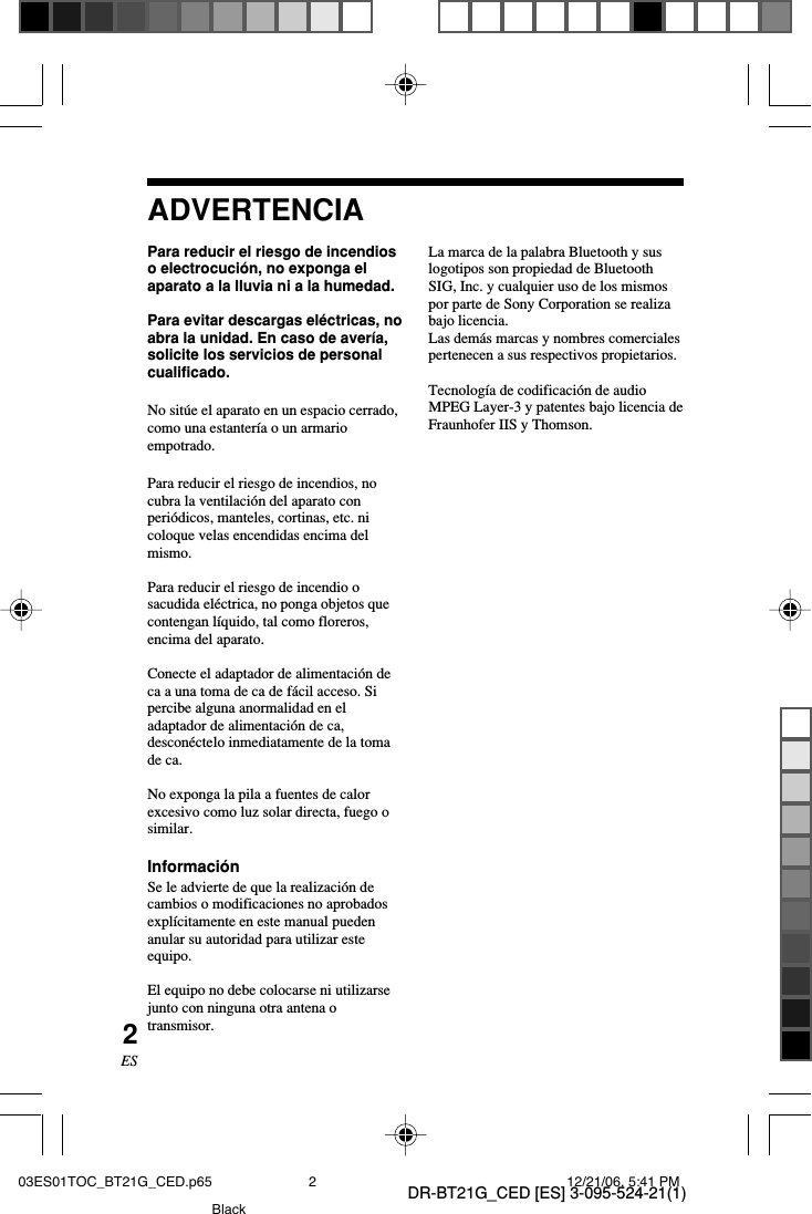 DR-BT21G_CED [ES] 3-095-524-21(1)2ESADVERTENCIAPara reducir el riesgo de incendioso electrocuci&oacute;n, no exponga elaparato a la lluvia ni a la humedad.Para evitar descargas el&eacute;ctricas, noabra la unidad. En caso de aver&iacute;a,solicite los servicios de personalcualificado.No sit&uacute;e el aparato en un espacio cerrado,como una estanter&iacute;a o un armarioempotrado.Para reducir el riesgo de incendios, nocubra la ventilaci&oacute;n del aparato conperi&oacute;dicos, manteles, cortinas, etc. nicoloque velas encendidas encima delmismo.Para reducir el riesgo de incendio osacudida el&eacute;ctrica, no ponga objetos quecontengan l&iacute;quido, tal como floreros,encima del aparato.Conecte el adaptador de alimentaci&oacute;n deca a una toma de ca de f&aacute;cil acceso. Sipercibe alguna anormalidad en eladaptador de alimentaci&oacute;n de ca,descon&eacute;ctelo inmediatamente de la tomade ca.No exponga la pila a fuentes de calorexcesivo como luz solar directa, fuego osimilar.Informaci&oacute;nSe le advierte de que la realizaci&oacute;n decambios o modificaciones no aprobadosexpl&iacute;citamente en este manual puedenanular su autoridad para utilizar esteequipo.El equipo no debe colocarse ni utilizarsejunto con ninguna otra antena otransmisor.La marca de la palabra Bluetooth y suslogotipos son propiedad de BluetoothSIG, Inc. y cualquier uso de los mismospor parte de Sony Corporation se realizabajo licencia.Las dem&aacute;s marcas y nombres comercialespertenecen a sus respectivos propietarios.Tecnolog&iacute;a de codificaci&oacute;n de audioMPEG Layer-3 y patentes bajo licencia deFraunhofer IIS y Thomson.03ES01TOC_BT21G_CED.p65 12/21/06, 5:41 PM2Black