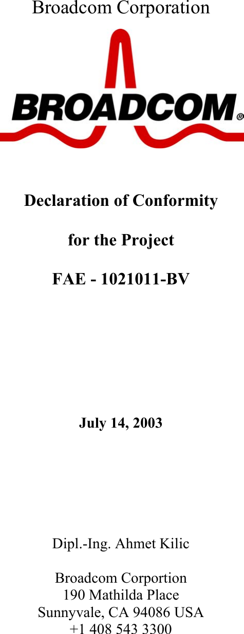   Broadcom Corporation            Declaration of Conformity  for the Project  FAE - 1021011-BV          July 14, 2003       Dipl.-Ing. Ahmet Kilic        Broadcom Corportion 190 Mathilda Place Sunnyvale, CA 94086 USA +1 408 543 3300 