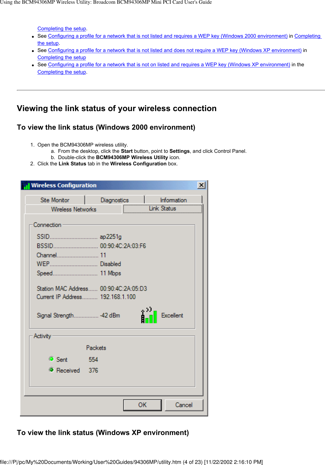 Using the BCM94306MP Wireless Utility: Broadcom BCM94306MP Mini PCI Card User&apos;s GuideCompleting the setup. ●     See Configuring a profile for a network that is not listed and requires a WEP key (Windows 2000 environment) in Completing the setup. ●     See Configuring a profile for a network that is not listed and does not require a WEP key (Windows XP environment) in Completing the setup●     See Configuring a profile for a network that is not on listed and requires a WEP key (Windows XP environment) in the Completing the setup.Viewing the link status of your wireless connection To view the link status (Windows 2000 environment)1.  Open the BCM94306MP wireless utility. a.  From the desktop, click the Start button, point to Settings, and click Control Panel.b.  Double-click the BCM94306MP Wireless Utility icon.2.  Click the Link Status tab in the Wireless Configuration box.To view the link status (Windows XP environment)file:///P|/pc/My%20Documents/Working/User%20Guides/94306MP/utility.htm (4 of 23) [11/22/2002 2:16:10 PM]