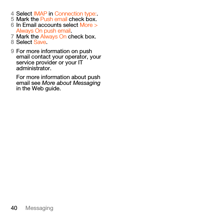 40 Messaging4Select IMAP in Connection type:.5Mark the Push email check box.6In Email accounts select More &gt; Always On push email.7Mark the Always On check box.8Select Save.9For more information on push email contact your operator, your service provider or your IT administrator.For more information about push email see More about Messaging in the Web guide.