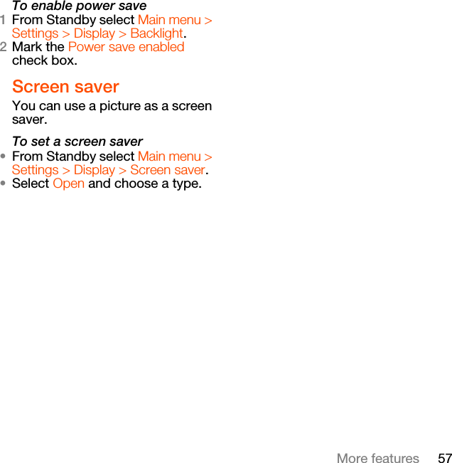 57More featuresTo enable power save1From Standby select Main menu &gt; Settings &gt; Display &gt; Backlight.2Mark the Power save enabled check box.Screen saverYou can use a picture as a screen saver.To set a screen saver•From Standby select Main menu &gt; Settings &gt; Display &gt; Screen saver.•Select Open and choose a type.