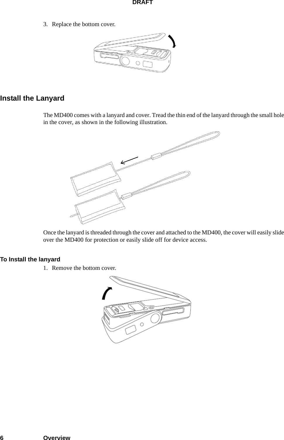 DRAFT6Overview3. Replace the bottom cover.Install the LanyardThe MD400 comes with a lanyard and cover. Tread the thin end of the lanyard through the small hole in the cover, as shown in the following illustration. Once the lanyard is threaded through the cover and attached to the MD400, the cover will easily slide over the MD400 for protection or easily slide off for device access.To Install the lanyard1. Remove the bottom cover.