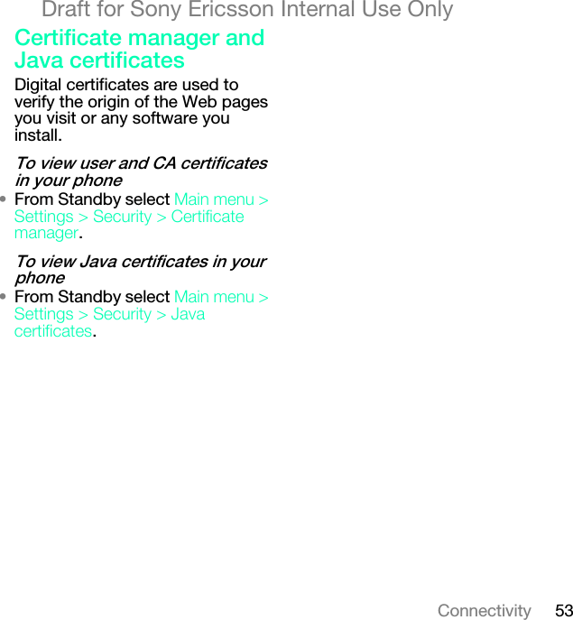 53ConnectivityDraft for Sony Ericsson Internal Use Only`ÉêíáÑáÅ~íÉ=ã~å~ÖÉê=~åÇ=g~î~=ÅÉêíáÑáÅ~íÉëDigital certificates are used to verify the origin of the Web pages you visit or any software you install.qç=îáÉï=ìëÉê=~åÇ=`^=ÅÉêíáÑáÅ~íÉë=áå=óçìê=éÜçåÉ√From Standby select j~áå=ãÉåì=[=pÉííáåÖë=[=pÉÅìêáíó=[=`ÉêíáÑáÅ~íÉ=ã~å~ÖÉê.qç=îáÉï=g~î~=ÅÉêíáÑáÅ~íÉë=áå=óçìê=éÜçåÉ√From Standby select j~áå=ãÉåì=[=pÉííáåÖë=[=pÉÅìêáíó=[=g~î~=ÅÉêíáÑáÅ~íÉë.